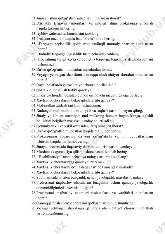 urorni rad etishda farqlar nimalardan iborat? yoki bir xil ko‘rinishda amalga oshiriladimi? 50. gumon qilinuvchi va ayblanuvchi shaxslarning huquq va majburiyatlaridagi farqli jihatlarni qiyosiy o‘rganing. 51. jinoyat ishini qo‘zg‘atish sabablari nimalardan iborat? 52. dastlabki tergovni tamomlash va jinoyat ishini prokurorga yuborish haqida tushuncha bering. 53. ayblov xulosasi tushunchasini izohlang. 54. prokuror nazorati haqida batafsil ma’lumot bering. 55. tergovga tegishlilik qoidalariga taalluqli umumiy shartlar nimalardan iborat? 56. hududiy tergovga tegishlilik tushunchasini izohlang. 57. jinoyatning turiga ko’ra (predmetli) tergovga tegishlilik deganda nimani tushunasiz? 58. da’vo qo‘zg‘atish muddatlari nimalardan iborat? 59. voyaga yetmagan shaxslarni qamoqqa olish ehtiyot choralari nimalardan iborat? 60. qaysi holatlarda garov ehtiyot chorasi qo‘llaniladi? 61. qidiruv e’lon qilish tartibi qanday? 62. shaxs qachondan boshlab gumon qilinuvchi maqomiga ega bo‘ladi? 63. xavfsizlik choralarini bekor qilish tartibi qanday? 64. mol-mulkni xatlash tartibini tushuntiring. 65. xatlangan mol-mulkni olib qo‘yish va saqlash tartibini bayon qiling. 66. jinoiy yo‘l bilan orttirilgan mol-mulkning bundan buyon kimga …