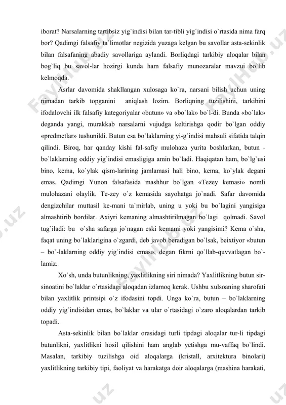 r o`rtasidagi aloqadan izlamoq kerak. ushbu xulsoaning sharofati bilan yaxlitlik printsipi o`z ifodasini topdi. unga ko`ra, butun – bo`laklarning oddiy yig`indisidan emas, bo`laklar va ular o`rtasidagi o`zaro aloqalardan tarkib topadi. asta-sekinlik bilan bo`laklar orasidagi turli tipdagi aloqalar tur-li tipdagi butunlikni, yaxlitlikni hosil qilishini ham anglab yetishga mu-vaffaq bo`lindi. masalan, tarkibiy tuzilishga oid aloqalarga (kristall, arxitektura binolari) yaxlitlikning tarkibiy tipi, faoliyat va harakatga doir aloqalarga (mashina harakati, organizm hayoti) yaxlitlikning funktsi-onal tipi, taraqqiyotga xos aloqalarga (o`simliklar va embrion rivoji) yax-litlikning genetik tipi mos tushadi. xullas, yaxlitlik – murakkab tarkibiy tuzilishga ega ob`ektlarning umumlashtirilgan xarakteristikasidir. «butun – bo`lak» kategoriyalarining «aloqa» tushunchasi bilan boyitilishi «sistema», «element», «tarkib» kabi yangi falsafiy kategoriyalarning shakllanishiga, sistemaviylik g`oyasining yuzaga kelishiga zamin yaratdi. v) sistema va element. sistemaviylik printsipi butun va bo`laklar o`zaro aloqador ekan, demak, ular qandaydir tartibga ega bo`lmog`i lozim. ushbu tartiblilikning mantig`i haqidagi mulohazalar sistemaviylik g`oyasining shakllanishiga olib keldi. dasturilavvalda sis-temaviylik g`oyasi bilish jarayoniga nisbatangina …