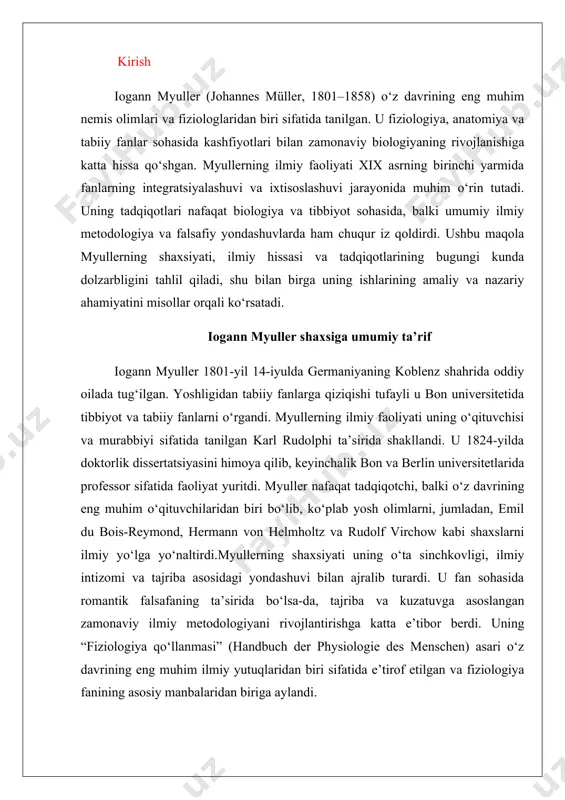 n) asari o‘z davrining eng muhim ilmiy yutuqlaridan biri sifatida e’tirof etilgan va fiziologiya fanining asosiy manbalaridan biriga aylandi. iogann myullerning ilm-fanga qo‘shgan hissasi ko‘p qirrali bo‘lib, u fiziologiya, anatomiya, zoologiya va hatto paleontologiya kabi sohalarni qamrab oladi. uning eng muhim yutuqlari quyidagilardan iborat: 1. spesifik nerv energiyasi nazariyasi: myullerning eng muhim kashfiyotlaridan biri bu “spesifik nerv energiyasi” (law of specific nerve energies) nazariyasidir. ushbu nazariyaga ko‘ra, har bir sezgi organi (masalan, ko‘z, quloq, burun) o‘ziga xos turdagi sezgi signalini ishlab chiqaradi va bu signalning tabiati tashqi ta’sirning xususiyatiga emas, balki sezgi organining tuzilishiga bog‘liq. masalan, ko‘z nur, bosim yoki elektr stimulyatsiyasiga qaramay, faqat vizual tasvirlarni idrok etadi. bu nazariya zamonaviy nevrologiya va psixologiyaning asoslarini shakllantirishda katta ahamiyatga ega bo‘ldi. 2. fiziologiya fanining rivojlanishi: myullerning “fiziologiya qo‘llanmasi” inson tanasining fiziologik jarayonlarini tizimli ravishda o‘rganishga bag‘ishlangan ilk asarlardan biri edi. bu kitobda u nafas olish, qon aylanishi, ovqat hazm qilish va …