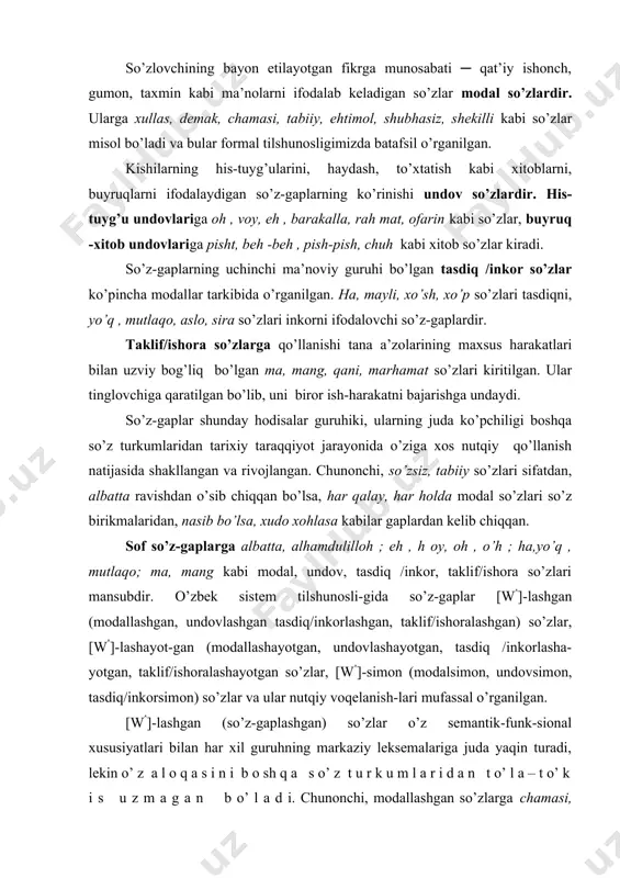 , tasdiq/inkorsimоn) so’zlar va ular nutqiy voqelanish-lari mufassal o’rganilgan. [w(]-lashgan (so’z-gaplashgan) so’zlar o’z semantik-funk-sional xususiyatlari bilan har xil guruhning markaziy leksemalariga juda yaqin turadi, lekin o’ z a l o q a s i n i b o sh q a s o’ z t u r k u m l a r i d a n t o’ l a – t o’ k i s u z m a g a n b o’ l a d i. chunonchi, modallashgan so’zlarga chamasi, chog’i, ehtimol; undovlashgan so’zlarga ura, olg’a, dod, voydod; tasdiq /inkorlashgan so’zlarga bo’pti, ma’qul, aksincha, mutlaqo; taklif/ishoralashgan so’zlarga qani kabi leksemalar misol bo’ladi. [w(]-lashayotgan (so’z-gaplashayotgan) so’zlar so’z-gaplarga to’la-to’kis o’tgan bo’lmaydi va so’z-gaplarga «o’tish yo’lida» turgan so’zlardir. a.m.peshkovskiy «ayrim sifatlar sifatlardan uzilib to’la-to’kis otlarga o’tib ketgan bo’lsa, ayrim sifatlar otlarga o’tishning yarim yo’lida turibdi» deb ruscha mоrоjеnое va bоlnоy so’zlarini misol keltiradi. bu o’rinda modallashayotganlarga balki, hatto, aftidan; …