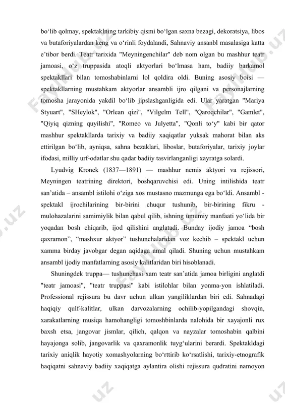 truppa— tushunchasi xam teatr san’atida jamoa birligini anglatdi "teatr jamoasi", "teatr truppasi" kabi istilohlar bilan yonma-yon ishlatiladi. professional rejissura bu davr uchun ulkan yangiliklardan biri edi. sahnadagi haqiqiy qulf-kalitlar, ulkan darvozalarning ochilib-yopilgandagi shovqin, xarakatlarning musiqa hamohangligi tomoshbinlarda nalohida bir xayajonli rux baxsh etsa, jangovar jismlar, qilich, qalqon va nayzalar tomoshabin qalbini hayajonga solib, jangovarlik va qaxramonlik tuyg‘ularini berardi. spektakldagi tarixiy aniqlik hayotiy xomashyolarning bo‘rttirib ko‘rsatlishi, tarixiy-etnografik haqiqatni sahnaviy badiiy xaqiqatga aylantira olishi rejissura qudratini namoyon qilardi. kronek va uning teatri kashf etgan inqilobiy vositalar yordamida saxnada jonli harakterlar yaratildi. davr ruhini bunyod etgan pyesa muhiti atmosferasi topildi, spektaklning hissiy nafasi va nafosati kashf qilindi. bu — teatr sanati tarixida chikakam intellektual burilish– badiiyoy kashfiyot edi. shuning uchun kronekning professional rejissorasi chuqur o‘rganish zarur bo‘lgan va o‘z axamiyatini hech qachon yo‘qotmaydigan muhim manba’ bo‘lib qoladi. menengenchilar, teatr tarixida birinchilardan bo‘lib ommaviy sahnalarni yaratish asosi va yo‘nalishini kashf etdi. bugina emas, lyudvig …