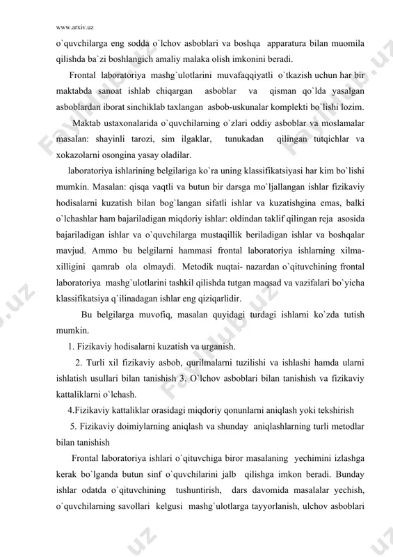 biror masalaning yechimini izlashga kerak bo`lganda butun sinf o`quvchilarini jalb qilishga imkon beradi. bunday ishlar odatda o`qituvchining tushuntirish, dars davomida masalalar yechish, o`quvchilarning savollari kelgusi mashg`ulotlarga tayyorlanish, ulchov asboblari bilan ishlashni mashq kilish kabilar bilan bog`langan. shunday qilib frontal mashg`ulotlarimiz o`ziga ta`lim berish emas balki bu eng avval o`rgatishdir. bu yerda asosiy rolni o`qituvchi bajaradi. u ham ishni tashkil qilishi va yo`naltira bilishi. o`quvchilar bilan mashg`ulotlar rejasini tuzishi, asbob-uskunalarni tez tayyorlashni va tarqatishni tashkil etishni, ogzaki aniq va tushunarli vazifalar hamda tushuntirishlar berishi, o`quvchilarga o`z vaqtida yordam berishi olgan ish natijalarini qayta ishlashi va umumlashtirishni, o`quvchilarni doimo kuzatib turishi, ular olgan o`quv, bilim va malakalarni nazorat qilishi va baholashi kerak. hamma ishni muaffaqiyati o`quvchini shunday ishlarga qanchalik yaxshi tayyorlanganligiga bog`lik, frontal laboratoriya ishlari turlicha o`tkazilishi mumkin. fizika kursining biror mavzusiga kirish sifatida,o`tilganlarni takrorlash va umumlashtirish sifatida yoki olingan bilim,uquv va malakalarni nazorat qilishi sifatidir. laboratoriya ishlarni frontal bajarish kirish qismida …