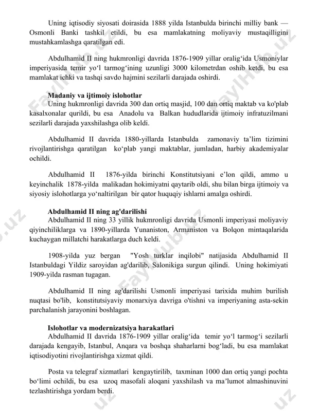 izmir kabi yirik shaharlarda qurildi. uning iqtisodiy siyosati doirasida 1888 yilda istanbulda birinchi milliy bank — osmonli banki tashkil etildi, bu esa mamlakatning moliyaviy mustaqilligini mustahkamlashga qaratilgan edi. abdulhamid ii ning hukmronligi davrida 1876-1909 yillar oraligʻida usmoniylar imperiyasida temir yoʻl tarmogʻining uzunligi 3000 kilometrdan oshib ketdi, bu esa mamlakat ichki va tashqi savdo hajmini sezilarli darajada oshirdi. madaniy va ijtimoiy islohotlar uning hukmronligi davrida 300 dan ortiq masjid, 100 dan ortiq maktab va ko'plab kasalxonalar qurildi, bu esa anadolu va balkan hududlarida ijtimoiy infratuzilmani sezilarli darajada yaxshilashga olib keldi. abdulhamid ii davrida 1880-yillarda istanbulda zamonaviy ta’lim tizimini rivojlantirishga qaratilgan ko‘plab yangi maktablar, jumladan, harbiy akademiyalar ochildi. abdulhamid ii 1876-yilda birinchi konstitutsiyani e’lon qildi, ammo u keyinchalik 1878-yilda malikadan hokimiyatni qaytarib oldi, shu bilan birga ijtimoiy va siyosiy islohotlarga yo‘naltirilgan bir qator huquqiy ishlarni amalga oshirdi. abdulhamid ii ning ag'darilishi abdulhamid ii ning 33 yillik hukmronligi davrida usmonli imperiyasi moliyaviy qiyinchiliklarga …
