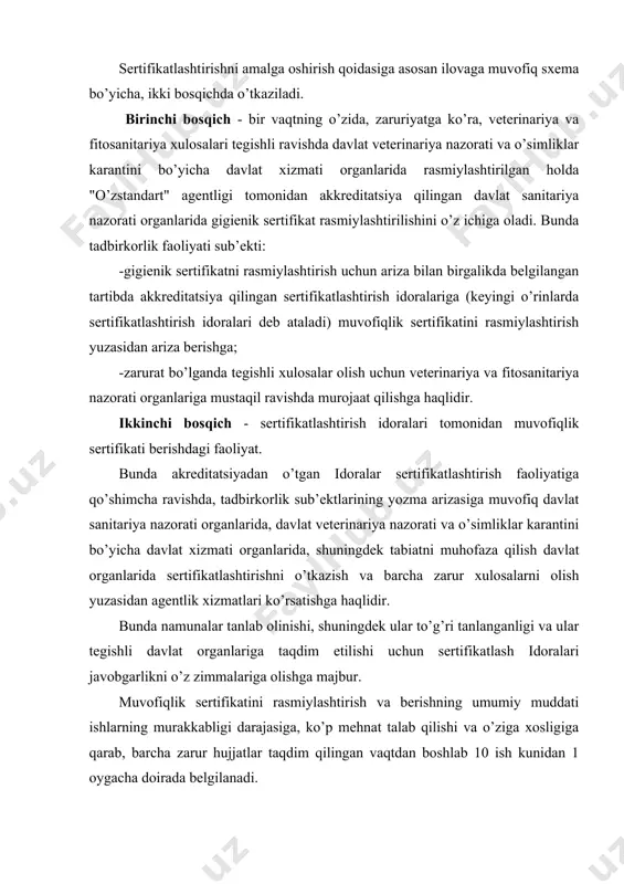 rcha zarur hujjatlar taqdim qilingan vaqtdan boshlab 10 ish kunidan 1 oygacha doirada belgilanadi. o’zbekiston respublikasi vazirlar mahkamasining 2004 yil 6 iyulda №318sonli «mahsulotlarni sertifikatlashtirish tartibotini soddalashtirishga doir qo’shimcha chora-tadbirlar to’g’risida»gi qarorigacha oldingi xatboshida keltirib o’tilgan talab yo’q edi, buning oqibatida sertifikatlashtirish ishlari asossiz ravishda cho’zilib, tadbirkorlarning noroziligiga sabab bo’lar edi. shu bilan birga ushbu qaror asosida tadbirkorlarga sertifikatlashtirish jarayonlarining xolisligini ta’minlash maqsadida ham qator qulayliklar yaratildi. gigienik sertifikatni, veterinariya va fitosanitariya xulosalarini rasmiylashtirish va berish tartibi. gigienik, veterinariya, fitosanitariya va ekologiya sertifikatlari (xulosalar) mahsulotlarni majburiy sertifikatlashtirish bosqichlaridan boshlang’ichi bo’lib, mahsulotlarga me’yoriy hujjatlarda tegishli ravishda gigienik, veterinariya, fitosanitariya yoki ekologik me’yor va talablar mavjud bo’lgan taqdirda o’tkaziladi. gigienik sertifikatni olish uchun ariza beruvchi davlat sanitariya nazoratining hududiy organiga ariza bilan murojaat qiladi. yuqorida keltirilgan qaror talablari asosan sertifikatlashtirishga ariza berilganda ishlab chiqariladigan, sertifikatlashga taqdim qilinayotgan mahsulotga me’yoriy hujjatning nusxasi ilova qilinishi kerak (davlatlararo standart - ds, o’zbekiston respublikasi davlat standarti …