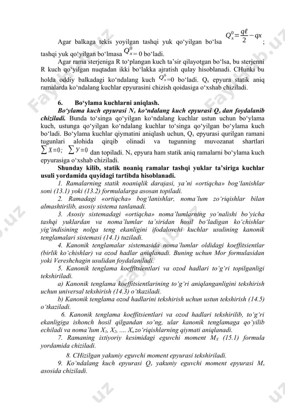 qiymati aniqlanadi. 7. ramaning ixtiyoriy kesimidagi eguvchi moment mx (15.1) formula yordamida chiziladi. 8. chizilgan yakuniy eguvchi moment epyurasi tekshiriladi. 9. ko‘ndalang kuch epyurasi qx yakuniy eguvchi moment epyurasi mx asosida chiziladi. 10. bo‘ylama kuch epyurasi nx ko‘ndalang kuch epyurasi qx dan foydalanib chiziladi. 11. ramani umumiy statik tekshirish. bu tekshirishda ramaning barcha tayanch reaksiyalari mx , qx va nx epyuralardan aniqlanib qo‘yiladi va statika muvozanat shartlari orqali tekshiriladi. ; . tekshirish bajarilsa rama to‘g‘ri hisoblanib, ichki zo‘riqish epyuralari to‘g‘ri qurilgan bo‘ladi. ma’ruzani mustahkamlash uchun savollar 1. qo‘shimcha deformatsiya tenglamalari soni nimaga teng bo‘ladi? 2. bosh ko‘chishlar va ikkinchi darajali ko‘chishlari qanday aniqlanadi? 3. kanonik tenglamaning ozod hadlari qanday aniqlanadi? 4. kanonik tenglamaning birlik ko‘chishlari qaysi usullar yordamida tekshiriladi? 5. kanonik tenglamaning ozod hadlari qanday tekshiriladi? 6. ramaning ixtiyoriy kesimidagi eguvchi moment mx qanday aniqlanadi? 7. natijaviy eguvchi moment epyurasi qanday usullar yordamida tekshiriladi? 8. rama elementlaridagi ko‘ndalang kuchlar eguvchi …