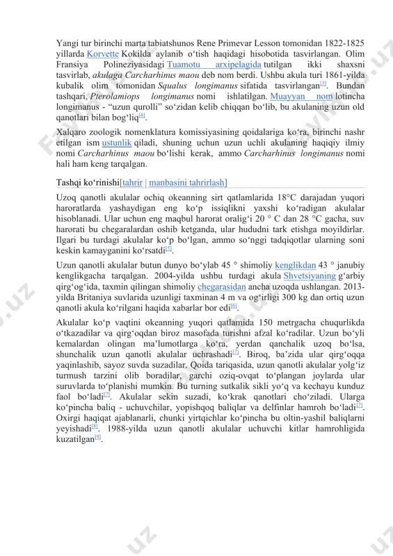 angan[3]. bundan tashqari, pterolamiops longimanus nomi ishlatilgan. muayyan nom lotincha longimanus - “uzun qurolli” soʻzidan kelib chiqqan boʻlib, bu akulaning uzun old qanotlari bilan bogʻliq[4]. xalqaro zoologik nomenklatura komissiyasining qoidalariga koʻra, birinchi nashr etilgan ism ustunlik qiladi, shuning uchun uzun uchli akulaning haqiqiy ilmiy nomi carcharhinus maou boʻlishi kerak, ammo carcharhinus longimanus nomi hali ham keng tarqalgan. tashqi koʻrinishi[tahrir | manbasini tahrirlash] uzoq qanotli akulalar ochiq okeanning sirt qatlamlarida 18°c darajadan yuqori haroratlarda yashaydigan eng koʻp issiqlikni yaxshi koʻradigan akulalar hisoblanadi. ular uchun eng maqbul harorat oraligʻi 20 ° c dan 28 °c gacha, suv harorati bu chegaralardan oshib ketganda, ular hududni tark etishga moyildirlar. ilgari bu turdagi akulalar koʻp boʻlgan, ammo soʻnggi tadqiqotlar ularning soni keskin kamayganini koʻrsatdi[5]. uzun qanotli akulalar butun dunyo boʻylab 45 ° shimoliy kenglikdan 43 ° janubiy kenglikgacha tarqalgan. 2004-yilda ushbu turdagi akula shvetsiyaning gʻarbiy qirgʻogʻida, taxmin qilingan shimoliy chegarasidan ancha uzoqda ushlangan. 2013-yilda britaniya …