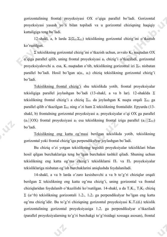 gan bo’ladi. bu chiziq o’zi yotgan tekislikning tegishli proyeksiyalar tekisliklari bilan hosil qilgan burchaklariga teng bo’lgan burchakni tashkil qiladi. shuning uchun tekislikning eng katta og’ma chizig’i tekisliklarni (1 va (2 proyeksiyalar tekisliklariga nisbatan og’ish burchaklarini aniqlashda foydalaniladi. 14-shakl, a va b larda o’zaro kesishuvchi a va b to’g’ri chiziqlar orqali berilgan ( tekislikning eng katta og’ma chizig’i, uning gorizontal va frontal chiziqlaridan foydalanib o’tkazilishi ko’rsatilgan. 14-shakl, a da t1k1, t2k2 chiziq ( (a(b) tekislikning gorizontali 1121, 1222 ga perpendikulyar bo’lgan eng katta og’ma chizig’idir. bu to’g’ri chiziqning gorizontal proyeksiyasi k1t1(d1) tekislik gorizontalining gorizontal proyeksiyasiga 1121 ga perpendikulyar o’tkaziladi (parallel proyeksiyalarning to’g’ri burchakgi to’g’risidagi xossaga asosan), frontal proyeksiyasi esa yasash yo’li bilan aniqlanadi. 14-shakl, b da d1d2 chiziq ((a(b) tekislikning frontali 1121, 1222 ga perpendikulyar bo’lgan eng katta og’ma chizig’idir. bu chiziqning frontal proyeksiyasi t2k2(a2) tekislik frontalining frontal proyeksiyasi 1222 ga perpendikulyar o’tkaziladi, gorizontal proyeksiyasi esa yasash yo’li bilan topiladi. adabiyotlar: …