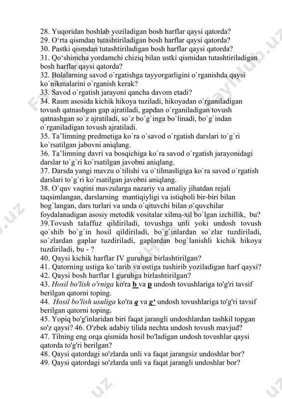 qatorda? 28. yuqoridan boshlab yoziladigan bosh harflar qaysi qatorda? 29. o‘rta qismdan tutashtiriladigan bosh harflar qaysi qatorda? 30. pastki qismdan tutashtiriladigan bosh harflar qaysi qatorda? 31. qo‘shimcha yordamchi chiziq bilan ustki qismidan tutashtiriladigan bosh harflar qaysi qatorda? 32. bolalarning savod o`rgatishga tayyorgarligini o`rganishda qaysi ko`nikmalarini o`rganish kerak? 33. savod o`rgatish jarayoni qancha davom etadi? 34. rasm asosida kichik hikoya tuziladi, hikoyadan o`rganiladigan tovush qatnashgan gap ajratiladi, gapdan o`rganiladigan tovush qatnashgan so`z ajratiladi, so`z bo`g`inga bo`linadi, bo`g`indan o`rganiladigan tovush ajratiladi. 35. ta’limning predmetiga ko`ra o`savod o`rgatish darslari to`g`ri ko`rsatilgan jabovni aniqlang. 36. ta’limning davri va bosqichiga ko`ra savod o`rgatish jarayonidagi darslar to`g`ri ko`rsatilgan javobni aniqlang. 37. darsda yangi mavzu o`tilishi va o`tilmasligiga ko`ra savod o`rgatish darslari to`g`ri ko`rsatilgan javobni aniqlang. 38. o`quv vaqtini mavzularga nazariy va amaliy jihatdan rejali taqsimlangan, darslarning mantiqiyligi va istiqboli bir-biri bilan bog`langan, dars turlari va unda o`qituvchi bilan o`quvchilar foydalanadigan asosiy metodik vositalar xilma-xil bo`lgan izchillik, …