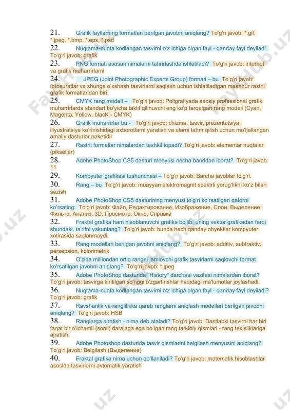 lari, formula 14. rgb ranglar modelida komponetalar sifatida asosan quyidagi ranglar ishlatiladi … toʻgʻri javob: qizil, yashil, ko’k 15. psd (photoshop document) formati – bu toʻgʻri javob: adobe photoshop dasturi uchun maxsus yaratilgan va uning barcha imkoniyatlarini qo‘llab-quvvatlaydigan, yo‘qotishlarsiz siqish yordamida grafik ma’lumotlarini saqlash uchun rastr formati. 16. unda sodda ob’ektlar murakkab ob’ektlarga birlashtiriladi, shu sababli vektor grafikasini ............................................................ deb ham aytiladi. nuqtalar o’rnini toping va to’ldiring? toʻgʻri javob: ob’ektga yo'naltirilgan grafika 17. jpeg (joint photographic experts group) formati – bu toʻgʻri javob: fotosuratlar va shunga o‘xshash tasvirlarni saqlash uchun ishlatiladigan mashhur rastrli grafik formatlaridan biri. 18. qaysi grafika turli jarayonlarni modellashtirish uchun qo'llaniladi? toʻgʻri javob: fraktal grafika 19. ranglar fazosi - nima deb ataladi? toʻgʻri javob: rang koordinatalaridan foydalanishga asoslangan rangni taqdim etish modeli. 20. rastrli grafikada - toʻgʻri javob: tasvirlar nuqta (piksel)lar ketma - ketligi tarzida hosil qilinadi. 21. grafik fayllarning formatlari berilgan javobni aniqlang? toʻgʻri javob: *.gif, …