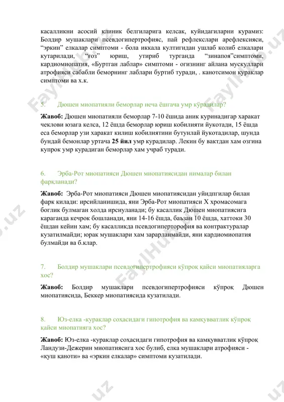 ” елкалар симптоми - бола иккала култигидан ушлаб колиб елкалари кутарилади, “ғоз” юриш, утириб турганда “зинапоя”симптоми, кардиомиопатия, «буртган лаблар» симптоми - огизнинг айлана мускуллари атрофияси сабабли беморнинг лаблари буртиб туради, . канотсимон кураклар симптоми ва х.к. 5. дюшен миопатияли беморлар неча ёшгача умр кўрадилар? жавоб: дюшен миопатияли беморлар 7-10 ёшида аник куринадигар харакат чеклови юзага келса, 12 ёшда беморлар юриш кобилияти йукотади, 15 ёшда еса беморлар узи харакат килиш кобилиятини бутунлай йукотадилар, шунда бундай бемонлар уртача 25 йил умр курадилар. лекин бу вактдан хам озгина купрок умр курадиган беморлар хам учраб туради. 6. эрба-рот миопатияси дюшен миопатиясидан нималар билан фарқланади? жавоб: эрба-рот миопатияси дюшен миопатиясидан уйидпгилар билан фарк килади: ирсийланишида, яни эрба-рот миопатияси х хромасомага боглик булмаган холда ирсиуланади; бу касаллик дюшен миопатиясига караганда кечрок бошланади, яни 14-16 ёшда, баъзан 10 ёшда, хаттоки 30 ёшдан кейин хам; бу касалликда псевдогиперторофия ва контрактуралар кузатилмайди; юрак мушаклари хам зарарланмайди, яни кардиомиопатия булмайди …