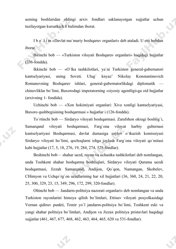 ttisuv viloyati posyolkasidagi vernan qidiruv punkti, temir yo`l jandarm-politsiya bo`limi, toshkent eski va yangi shahar politsiya bo`limlari, andijon va jizzax politsiya pristavlari haqidagi xujjatlar (461, 467, 677, 468, 462, 463, 464, 465, 620 va 531-fondlar). ettinchi bob — «qamoqlar va qamoq qo`mitalari haqida» bo`lib, u materiallar 80, 270, 325, 75- fondlarda saqlanmoqda. ii bo`lim «o`z-o`zini boshqarish tashkilotlari va oliy martabali muassasalar» deb nomlangan. unda toshkent shahar dumasi, shahar boshqarmasi, shahar umumiy xo`jalik boshqarmasi, samarqand va yangi marg`ilon xo`jalik boshqarmasi va toshkent meshchanlar oqsoqoli tashkilotlariga doir hujjatlar (markaziy arxivning 718, 37, 472, 473, 277, 286 va 79- fondlarida) joylashgan. iii bo`lim «sud va prokuror fondlari» deb ataladi. bu bo`lim o`z navbatida 3 bobdan, ya`ni birinchi bob — oblast’ sudlari, ikkinchi bob — okrug sudlari va uchinchi bob—uezd sudlari, sud ijrochisi, janjallik ishlari komissiyasi, xalq sudlari, qozilar, notariuslar haqidagi xujjatlar (127, 134, 353, 178, .122, 504, 592, 593, 129, 133, 128, 132, …