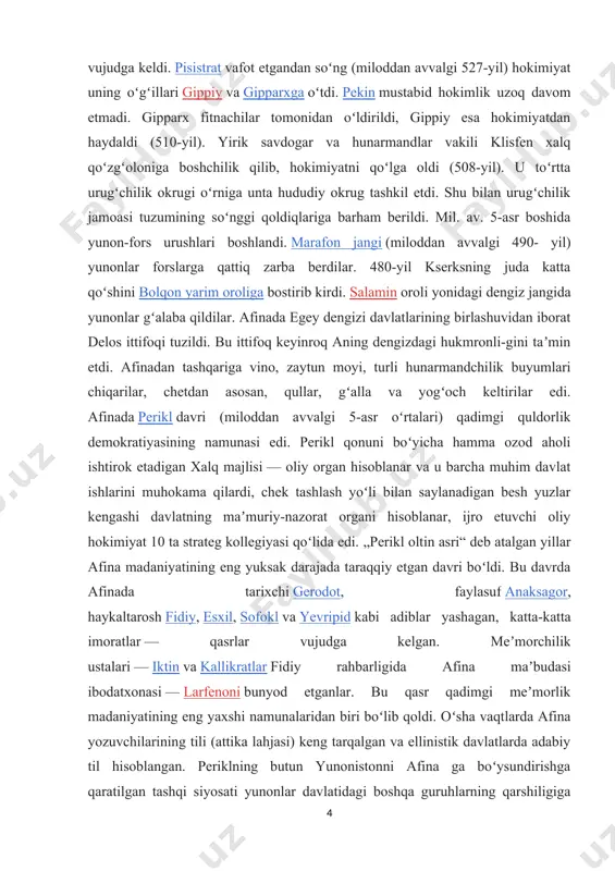 miyat 10 ta strateg kollegiyasi qoʻlida edi. „perikl oltin asri“ deb atalgan yillar afina madaniyatining eng yuksak darajada taraqqiy etgan davri boʻldi. bu davrda afinada tarixchi gerodot, faylasuf anaksagor, haykaltarosh fidiy, esxil, sofokl va yevripid kabi adiblar yashagan, katta-katta imoratlar — qasrlar vujudga kelgan. meʼmorchilik ustalari — iktin va kallikratlar fidiy rahbarligida afina maʼbudasi ibodatxonasi — larfenoni bunyod etganlar. bu qasr qadimgi meʼmorlik madaniyatining eng yaxshi namunalaridan biri boʻlib qoldi. oʻsha vaqtlarda afina yozuvchilarining tili (attika lahjasi) keng tarqalgan va ellinistik davlatlarda adabiy til hisoblangan. periklning butun yunonistonni afina ga boʻysundirishga qaratilgan tashqi siyosati yunonlar davlatidagi boshqa guruhlarning qarshiligiga duch keldi. bu guruhlar orasida sparta boshchiligidagi peloponnes ittifoqiniyat eʼtibori baland edi. peloponnes ittifoqi demokratik tartibga qarshi oligarxiya tartibini yoklab chiqdi. oʻrtadagi qarama-qarshilik butun yunoniston uchun halokatli boʻlgan peloponnes urushini (miloddan avvalgi 431-404) keltirib chiqardi. urushda magʻlubiyatga uchragan afina oʻzining yunonistonda tutgan yetakchilik mavqeini yoʻqotdi. lekin bu magʻlubiyatdan soʻng ham afina …