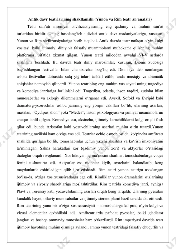 harhlar, tomoshabinlarga voqea fonini tushuntirar edi. aktyorlar esa niqoblar kiyib, ovozlarini balandlatib, keng maydonlarda eshitiladigan qilib ijro etishardi. rim teatri yunon teatriga asoslangan bo‘lsa-da, o‘ziga xos xususiyatlarga ega edi. rimliklar yunon dramalarini o‘zlarining ijtimoiy va siyosiy sharoitlariga moslashtirdilar. rim teatrida komediya janri, ayniqsa plavt va terensiy kabi yozuvchilarning asarlari orqali keng tarqaldi. ularning pyesalari kundalik hayot, oilaviy munosabatlar va ijtimoiy stereotiplarni hazil tarzida aks ettirardi. rim teatrining yana bir o‘ziga xos xususiyati – tomoshalarga ko‘proq o‘yin-kulgi va vizual elementlar qo‘shilishi edi. amfiteatrlarda nafaqat pyesalar, balki gladiator janglari va boshqa ommaviy tomoshalar ham o‘tkazilardi. rim imperiyasi davrida teatr ijtimoiy hayotning muhim qismiga aylandi, ammo yunon teatridagi falsafiy chuqurlik va diniy muqaddaslik biroz yo‘qoldi.antik teatrlarning shakllanishi zamonaviy teatr san’atining asosini yaratdi. ular dramaturgiya, sahna dizayni va aktyorlik mahorati kabi elementlarni rivojlantirdi, bu keyingi davrlarda teatrning rivojlanishiga katta ta’sir ko‘rsatdi. antik davr teatrlarining asosiy xususiyati ularning jamiyat bilan chambarchas bog‘liqligida bo‘lib, bu teatrni …