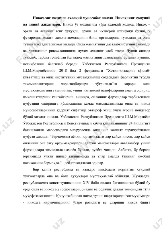 спублика ва халқаро миқёсдаги норматив ҳуқуқий ҳужжатларда она ва бола ҳуқуқлари мустаҳкамлаб қўйилди. жумладан, республикамиз конституциясининг xiv боби оилага бағишланган бўлиб бу ерда оила ва никоҳ муносабатлари, оналик ва болалик давлат томонидан тўла муҳофаза қилинган. қонунга биноан никоҳ тузиш шартларидан энг муҳимлари - никоҳга кирувчиларнинг ўзаро розилиги ва уларнинг никоҳ ёшига етганликлари. бизда йигитлар учун - 18, қизлар учун - 17 никоҳ ёшлари қилиб белгиланган. 1998 йили оила кодексини ўзбекистон республикаси олий мажлиси томонидан тасдиқланиши оила ва никоҳ масалаларини тартибга солишда ва мустаҳкамлашда муҳим аҳамиятга эга бўлди. бир сўз билан айтадиган бўлсак оила ва никоҳ муносабатлари ҳар доим давлатимиз ҳимоясида бўлган ва давлатимиз сиёсатининг устувор йўналишларидан бири сифатида қараб келинган. юртимизда оила ва никоҳ муносабатлари давлат қонун қоидалари ҳамда авлоддан авлодга ўтиб келаётган гўзал анъаналар асосида амалга ошириб келинмоқда. хусусан, ҳуқуқ соҳасига оид анъаналар мустақиллик даврида ўтмиш меросимиздаги ва миллий ментал хусусиятлар асосида тобора мукаммаллаштирилиб, оптималлаштириш чоралари ишлаб чиқилмоқда. мустақил …