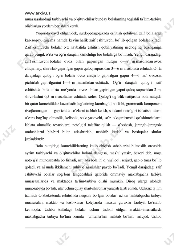n gapni quloq suprasidan 2 m, shivirlashni 0,5 m masofadan eshitadi, xolos. qulog`i og`irlik natijasida bola nutqida bir qator kamchiliklar kuzatiladi: lug`atining kambag`al bo`lishi, grammatik komponent rivojlanmagan — gap ichida so`zlarni tashlab ketish, so`zlarni noto`g`ri ishlatish, ularni o`zaro bog`lay olmaslik, kelishik, so`z yasovchi, so`z o`zgartiruvchi qo`shimchalarni ishlata olmaslik; tovushlarni noto`g`ri talaffuz qilish — o`xshash, jarangli-jarangsiz undoshlarni bir-biri bilan adashtirish, tushirib ketish va boshqalar shular jumlasidandir. bola nutqidagi kamchiliklarning kelib chiqish sabablarini bilmaslik orqasida ayrim tarbiyachi va o`qituvchilar bolani dangasa, mas`uliyatsiz, bezori deb, unga noto`g`ri munosabatda bo`lishadi, natijada bola injiq, yig`loqi, serjaxl, gap o`tmas bo`lib qoladi, ya`ni unda ikkilamchi ruhiy o`zgarishlar paydo bo`ladi. yengil darajadagi zaif eshituvchi bolalar sog`lom tengdoshlari qatorida ommaviy maktabgacha tarbiya muassasalarida va maktabda ta`lim-tarbiya olishi mumkin. biroq ularga alohida munosabatda bo`lish, ular uchun qulay shart-sharoitlar yaratish talab etiladi. uzliksiz ta`lim tizimida o`zbekistonda eshitishida nuqsoni bo`lgan bolalar uchun maktabgacha tarbiya muasasalari, maktab va kasb-xunar kolejlarida maxsus guruxlar faoliyat …