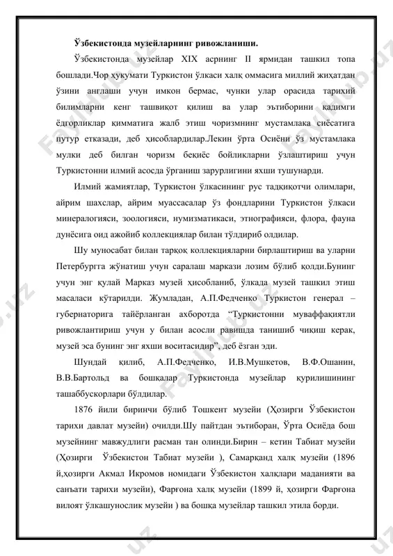 шаббускорлари бўлдилар. 1876 йили биринчи бўлиб тошкент музейи (ҳозирги ўзбекистон тарихи давлат музейи) очилди.шу пайтдан эътиборан, ўрта осиёда бош музейнинг мавжудлиги расман тан олинди.бирин – кетин табиат музейи (ҳозирги ўзбекистон табиат музейи ), самарқанд халқ музейи (1896 й,ҳозирги акмал икромов номидаги ўзбекистон халқлари маданияти ва санъати тарихи музейи), фарғона халқ музейи (1899 й, ҳозирги фарғона вилоят ўлкашунослик музейи ) ва бошқа музейлар ташкил этила борди. музейларда хар хил аралаш – қуралаш экспонатлар бўлиб,этнография,техника, табиат тарихи, археология, нумизматика, қишлоқ хўжалиги, маҳаллий қурол – яроғлар, ип газламалар, китоблар, ёзув қуроллари, лойдан ишланган ҳайкалчалар, маҳаллий қоғоз ва ипак намуналари,аёллар безаклари, тумор каби турли туман маиший буюмларгача қўйилган эди.музей фондлари тасодифан тўпланган хар хил коллекциялардан иборат эди.xx асрнинг 20 йилларидан турли соҳадаги музейлар ташкил этила бошлади.музейлар ва маданият ёдгорликлари давлат иҳтиёрига ўтказилиб,муҳофаза қилина бошланди. илмий экспедитциялар уюштирилиб, музей учун коллекциялар тўплаш иши йўлга қўйилди,кўплаб музейлар ташкил этилди. 1973 йили ўзбекистонда турли йўналишдаги 30 та …