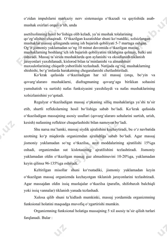 haklari tana, bosh va qo‘l-oyoq mushaklariga bo‘linadi. tana mushaklari o‘z navbatida orqa (ensa va orqa mushaklari) va oldingi (bo‘yin, ko‘krak va qorin mushaklari) mushaklarga farqlanadi. mushaklar mushak tolalaridan tashkil topgan bo‘lib, ularning asosiy xususiyati qo‘zg‘alish va qisqarishdan iboratdir. skelet mushaklari o‘ziga xos sezuvchi a’zolarga xos bo‘lib, o‘zidan impulslarni markaziy nerv sistemasiga o‘tkazadi va qaytishida asab-mushak oxirlari orqali o‘tib, unda asetilxolinning hosil bo‘lishiga olib keladi, ya’ni mushak tolalarining qo‘zg‘alishini chaqiradi. o‘tkazilgan kuzatishlar shuni ko‘rsatdiki, xolsizlangan mushaklar massaj qilinganda uning ish bajarish qobiliyati 5-7 martaga oshgan. og‘ir jismoniy yuklamadan so‘ng 10 minut davomida o‘tkazilgan massaj, mushaklarning boshlang‘ich ish bajarish qobiliyatini tiklabgina qolmay, balki uni oshiradi. massaj ta’sirida mushaklarda qon aylanishi va oksidlanish-tiklanish jarayonlari yaxshilanadi, kislorod bilan ta’minlanishi va almashinuv maxsulotlarining chiqarib yuborilishi tezlashadi. natijada og‘riq, mushaklarning shishishi, bo‘g‘imlarda harakatning chegaralanishi chetlashtiriladi. ko‘krak qafasida o‘tkaziladigan har xil massaj (orqa, bo‘yin va qovurg‘alararo mushaklarni, diafragmaning qovurg‘aga birikkan sohasini yumshatish va surtish) nafas funksiyasini yaxshilaydi …