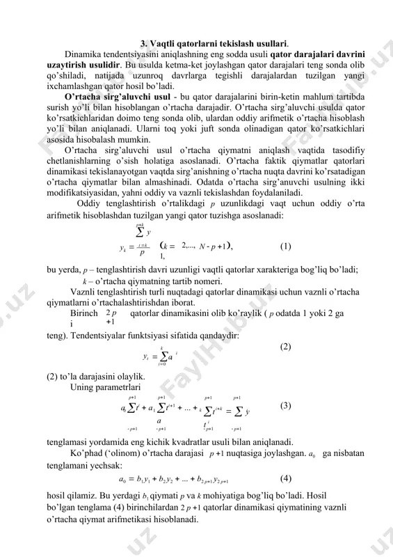 rini uzaytirish usulidir. bu usulda ketma-ket joylashgan qator darajalari teng sonda olib qo’shiladi, natijada uzunroq davrlarga tegishli darajalardan tuzilgan yangi ixchamlashgan qator hosil bo’ladi. o’rtacha sirg’aluvchi usul - bu qator darajalarini birin-ketin mahlum tartibda surish yo’li bilan hisoblangan o’rtacha darajadir. o’rtacha sirg’aluvchi usulda qator ko’rsatkichlaridan doimo teng sonda olib, ulardan oddiy arifmetik o’rtacha hisoblash yo’li bilan aniqlanadi. ularni toq yoki juft sonda olinadigan qator ko’rsatkichlari asosida hisobalash mumkin. o’rtacha sirg’aluvchi usul o’rtacha qiymatni aniqlash vaqtida tasodifiy chetlanishlarning o’sish holatiga asoslanadi. o’rtacha faktik qiymatlar qatorlari dinamikasi tekislanayotgan vaqtda sirg’anishning o’rtacha nuqta davrini ko’rsatadigan o’rtacha qiymatlar bilan almashinadi. odatda o’rtacha sirg’anuvchi usulning ikki modifikatsiyasidan, yahni oddiy va vaznli tekislashdan foydalaniladi. oddiy tenglashtirish o’rtalikdagi p uzunlikdagi vaqt uchun oddiy o’rta arifmetik hisoblashdan tuzilgan yangi qator tuzishga asoslanadi: pk  y yk  t k p k  1, 2,..., n  p 1, (1) bu yerda, p – tenglashtirish davri uzunligi vaqtli qatorlar …