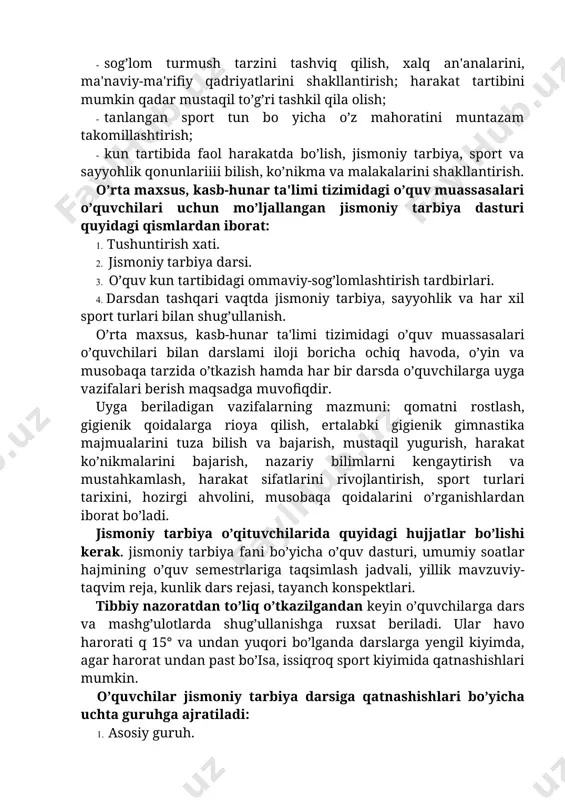 akllantirish; · sog’lom turmush tarzini tashviq qilish, xalq an'analarini, ma'naviy-ma'rifiy qadriyatlarini shakllantirish; harakat tartibini mumkin qadar mustaqil to’g’ri tashkil qila olish; · tanlangan sport tun bo yicha o’z mahoratini muntazam takomillashtirish; · kun tartibida faol harakatda bo’lish, jismoniy tarbiya, sport va sayyohlik qonunlariiii bilish, ko’nikma va malakalarini shakllantirish. o’rta maxsus, kasb-hunar ta'limi tizimidagi o’quv muassasalari o’quvchilari uchun mo’ljallangan jismoniy tarbiya dasturi quyidagi qismlardan iborat: 1. tushuntirish xati. 2. jismoniy tarbiya darsi. 3. o’quv kun tartibidagi ommaviy-sog’lomlashtirish tardbirlari. 4. darsdan tashqari vaqtda jismoniy tarbiya, sayyohlik va har xil sport turlari bilan shug’ullanish. o’rta maxsus, kasb-hunar ta'limi tizimidagi o’quv muassasalari o’quvchilari bilan darslami iloji boricha ochiq havoda, o’yin va musobaqa tarzida o’tkazish hamda har bir darsda o’quvchilarga uyga vazifalari berish maqsadga muvofiqdir. uyga beriladigan vazifalarning mazmuni: qomatni rostlash, gigienik qoidalarga rioya qilish, ertalabki gigienik gimnastika majmualarini tuza bilish va bajarish, mustaqil yugurish, harakat ko’nikmalarini bajarish, nazariy bilimlarni kengaytirish va mustahkamlash, harakat sifatlarini …
