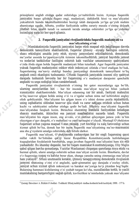 mizni biz yoshlarga qarata aytgan ―farzandlarimiz, yoshlarimiz bizning nafakat ishonchimiz va kelajagimiz, yoshlarimiz bugungi va ertangi kunimizning xal kiluvchi kuchidir‖ 4 so‗zlarini doimo yodimizda saqlashimiz zarurdir. fuqarolik tuyg‗usi esa shaxsning ―avloddan-avlodga o‗tib kelayotgan madaniy jarayonlar ahloqiy qadriyatlarning o‗tmish bilan kelajakni uzviy aloqadorligini ta‘minlab, tarixiy merosning nodir ne‘matlarini o‗zgartirish asosida shakllanadi‖ 5 . fuqarolik jamiyatining asosiy mezonlaridan biri bu fuqarolarning yuksak darajada ong va madaniyatga ega bo‗lishliklari hisoblanadi. shu nuqtai-nazardan qaraganda, fuqarolik jamiyatida faol, tashabbuskor, g‗ayratli, faqat yaratuvchanlik, ijodkorlik ruhi va kayfiyati bilan yashovchi shaxslarga e‘tibor va ehtiyoj katta bo‗ladi. bunday yuksak intellektual salohiyat tafakkur erkinligining qay darajada shakllanishi bilan uzviy bog‗liq. 2 qаrаng: musаеv f. erkinlikning huquqiy аsоsi // tаfаkkur jurnаli. –tоshkеnt: 2002. - № 2. – 84 b. 3 kаrimоv i.а. o‘z kеlаjаgimizni o‘z qo‘limiz bilаn qurmоqdаmiz. biz o‘z kеlаjаgimizni o‘z qo‘limiz bilаn qurаmiz. 7-tоm.-t.: «o‘zbеkistоn», 1999. 303-b. 4 o‘zbеkistоn rеspublikаsi kоnstitutsiyasining 15 yilligigа bаg‘ishlаngаn tаntаnаli mаrоsimdаgi mа‘ruzа. 5 …