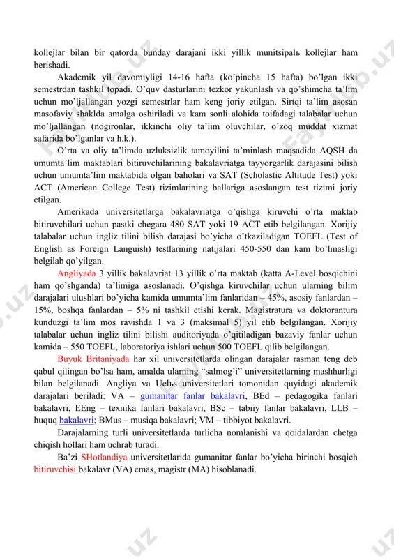 qichi (bakalavriat) o’rta maktabning yuqori bosqichidan (high school) so’ng 4 yil davom etadi va har biri ikkita ikki yillik bosqichlarga bo’linadi. dastlabki ikki yilda asosan umumta’lim fanlari (ger – general education requirements)) o’qitiladi va malaka imtihonini muvaffaqiyatli topshirgandan so’ng, talabaga muayyan daraja beriladi. universitetlar va 4 yillik kollejlar bilan bir qatorda bunday darajani ikki yillik munitsipal kollejlar ham berishadi. akademik yil davomiyligi 14-16 hafta (ko’pincha 15 hafta) bo’lgan ikki semestrdan tashkil topadi. o’quv dasturlarini tezkor yakunlash va qo’shimcha ta’lim uchun mo’ljallangan yozgi semestrlar ham keng joriy etilgan. sirtqi ta’lim asosan masofaviy shaklda amalga oshiriladi va kam sonli alohida toifadagi talabalar uchun mo’ljallangan (nogironlar, ikkinchi oliy ta’lim oluvchilar, o’zoq muddat xizmat safarida bo’lganlar va h.k.). o’rta va oliy ta’limda uzluksizlik tamoyilini ta’minlash maqsadida aqsh da umumta’lim maktablari bitiruvchilarining bakalavriatga tayyorgarlik darajasini bilish uchun umumta’lim maktabida olgan baholari va sat (scholastic altitude test) yoki act (american college test) tizimlarining ballariga asoslangan test …