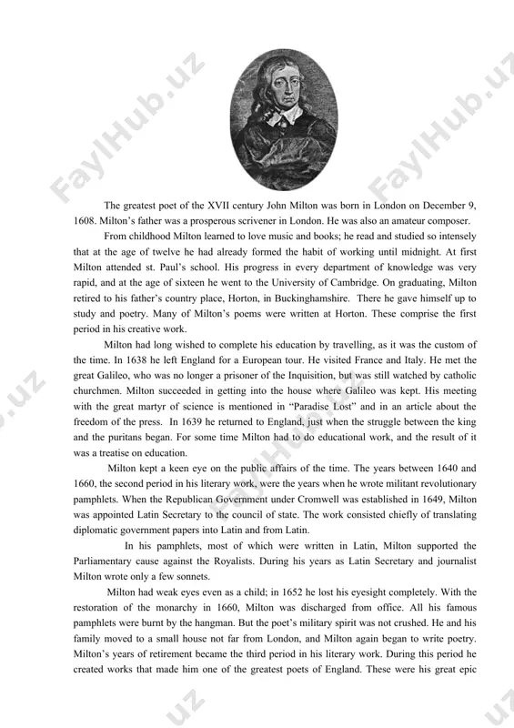 uritans against the monarchy. in elizabeth’s time verse was the dominant form of literature. poetry dominated in the english literature of the early seventeenth century. the poet john donne and his followers wrote what later was called metaphysical poetry, that is complex, highly intellectual verse filled with intricate and prolonged metaphors. ben jonson and his disciples, called “the sons of ben” or “the tribe of ben”, developed a second main style of poetry. they wrote in a more conservative, restrained fashion and on more limited subjects than the metaphysical poets. a great poet of the century, john milton had a style of his own, and he remained outside both donne’s and jonson’s influence. john milton (1608 - 1674) the greatest poet of the xvii century john milton was born in london on december 9, 1608. milton’s father was a prosperous scrivener in london. he was also an amateur composer. from …