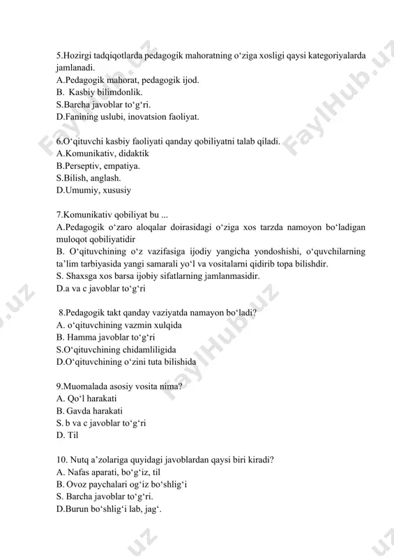 uvchilarning ta’lim tarbiyasida yangi samarali yo‘l va vositalarni qidirib topa bilishdir. s. shaxsga xos barsa ijobiy sifatlarning jamlanmasidir. d.a va c javoblar to‘g‘ri 8.pedagogik takt qanday vaziyatda namayon bo‘ladi? a. o‘qituvchining vazmin xulqida b. hamma javoblar to‘g‘ri s.o‘qituvchining chidamliligida d.o‘qituvchining o‘zini tuta bilishida 9.muomalada asosiy vosita nima? a. qo‘l harakati b. gavda harakati s. b va c javoblar to‘g‘ri d. til 10. nutq a’zolariga quyidagi javoblardan qaysi biri kiradi? a. nafas aparati, bo‘g‘iz, til b. ovoz paychalari og‘iz bo‘shlig‘i s. barcha javoblar to‘g‘ri. d.burun bo‘shlig‘i lab, jag‘. 11.o‘qituvchi mahorati haqida qaysi o‘rta osiyo allomalari o‘z fikrlarini aytishgan. a. ibn sino, beruniy, yusuf xos xojib, a.navoiy, a.temur. b.a.navoiy a.temur, suqrod, arostu. s. ibn sino, beruniy, suqrot, arostu. d. javoblarning barchasi to‘g‘ri 12.pedagogik muloqat funksiyalariga nimalar kiradi. a. faoliyatni tashkil etish. b. rollar bilan almashish. s.hamma javob to‘g‘ri. d.axborot almashtirish, boshqalar uchun qayg‘urish. 13.pedagogik ta’sir etishning asosiy usullari qaysilar? a. rag‘batlantirish, jazolash …