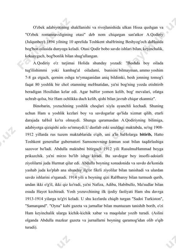 914 yili u boyning qizi rahbaroy bilan turmush qurib, undan ikki o'g'il, ikki qiz ko'radi, ya'ni nafiza, adiba, habibullo, ma'sudlar bilan osuda hayot kechiradi. yosh yozuvchining ilk ijodiy faoliyati ham shu davrga 1913-1914 yilarga to'g'ri keladi. u shu kezlarda chiqib turgan "sadoi turkiston", "samarqand". "oyna" kabi gazeta va jurnallar bilan muntazam tanishib borib, o'zi ham keyinchalik ularga kichik-kichik xabar va maqolalar yozib turadi. (aslini olganda abdulla mazkur gazeta va jurnallarni boyning qaramog'idan olib o'qib turadi). a.qodiriy ham ko'pchilik yozuvchilar singari ilk ijodida she'riyatga qiziqadi. uning 1915 yilda "oyna" jurnalida e'lon qilingan "axvolimiz", "millatimga", "to'y" kabi she'rlarini bunga misol qilib keltirish mumkin. muallifning mazkur she'rlari va ayniqsa, "juvonboz" hikoyasi, "baxtsiz kuyov" fojiasi , bevosita behbudiyning "padarkush" fojiasiga taqpidan yozilgan bomib, ularda jaholatga, ma'rifatsizlikka qarshi kurash va xalqni ilmga, madaniyatga chaqirish ustun keladi. xususan, muallif jadidchilik ruhi bilan sug'orilgan "axvolimiz", "millatimga11 she'rlarida eski yaramas odatlarga: ichkilikbozlik, foxishabozlil qimorbozlik, bedanabozlik kabi illatlarni qattiq …