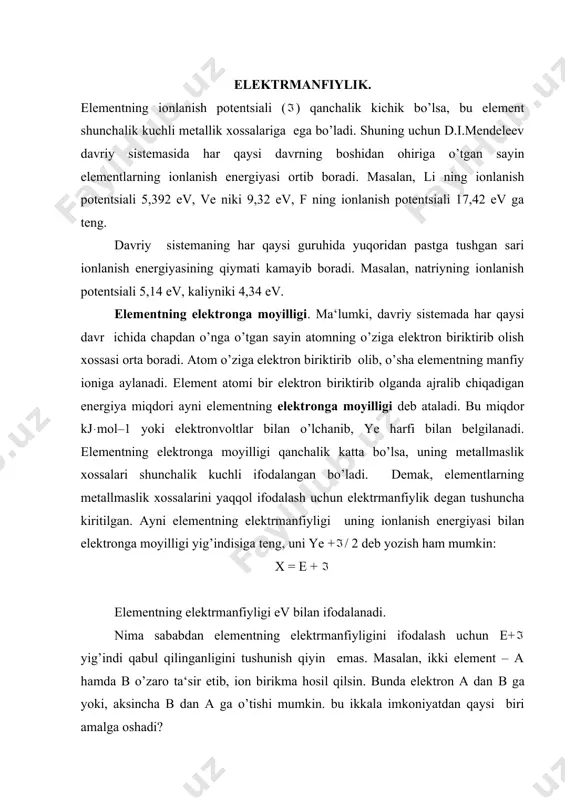 di. demak, ев - а > еа - в bo’lsa, elektron a dan в ga kuchishi lozim, aks holda в dan a ga o’tadi. bu tengsizlikni: ев + в > еа + а shaklida yozish mumkin. demak, o’zaro ta‘sir etayotgan elementlardan qaysi birining yig’indisi (е + ) qattarok bo’lsa, elektron o’sha element atomiga o’tadi. shuning uchun ham е + yig’indi elementning elektrmanfiyligini ifodalaydi. ion bog’lanish. ion bog’lanish elektrstatik nazariya asosida tushuntiriladi. bu nazariyaga muvofiq atomning elektron berishi yoki elektron biriktirib olishi natijasida hosil bo’ladigan qarama-qarshi zaryadli ionlar elektrstatik kuchlar vositasida o’zaro tortishib ularning tashki qavatida 8 ta (oktet) yoki 2 ta (dublet) elektroni bo’lgan barqaror sistema qosil bo’ladi. ion bog’lanishli moddalar kristall holatda uchraydi, shuningdek, suvli eritmalarda ion bolanishli molekulalar o’rniga ularni tashkil etuvchi monlar buladi. ion bog’lanish energiyasini hisblab chiqarish natijasini tajribada topilgan qiymat bilan taqqoslab quriladi. ion bоg’lanish vujudga kelishini natriy xlorid naci hosil bo’lishi misolida ko’rib chiqamiz. …