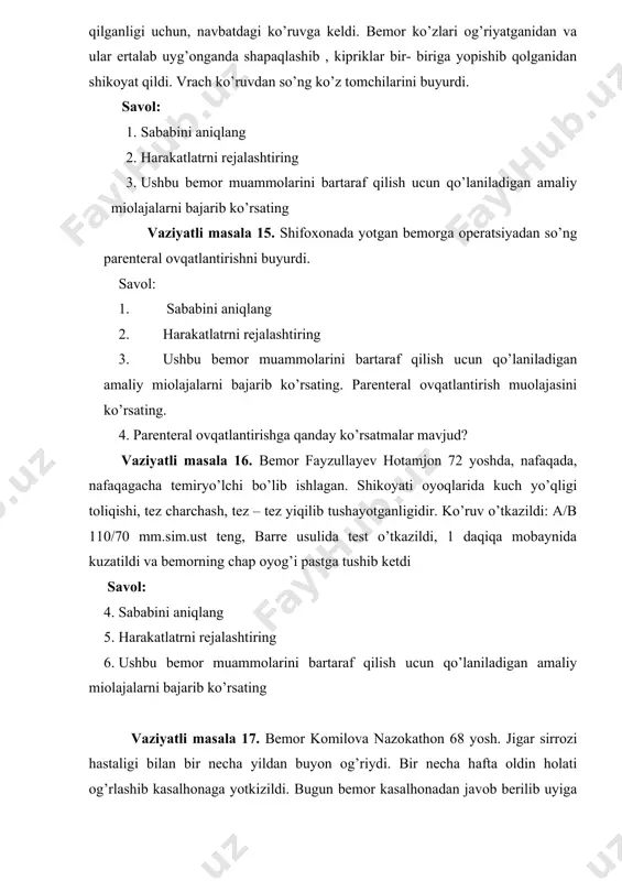 2. harakatlatrni rejalashtiring 3. ushbu bemor muammolarini bartaraf qilish uchun qo’laniladigan amaliy miolajalarni bajarib ko’rsating vaziyatli masala 21. bo`limga passiv (harakatlari sust) holatda bemor keltirilgan. savol: 1. sababini aniqlang 2. harakatlatrni rejalashtiring 3. ushbu bemor muammolarini bartaraf qilish uchun qo’laniladigan amaliy miolajalarni bajarib ko’rsating yotoq yaralarini oldini olish uchun qo`llaniladigan amaliy muolajalarni bajarib ko`rsating? vaziyatli masala 22. hamshira bo`limdagi bemor burun bo`shlig`idagi qurish va qasmoqlar borligini ko`rib qoldi. savol: 1. sababini aniqlang 2. harakatlatrni rejalashtiring 3. ushbu bemor muammolarini bartaraf qilish uchun qo’laniladigan amaliy miolajalarni bajarib ko’rsating. burun bo`shlig`ini parvarish qilish texnikasini bajarib ko`rsating? vaziyatli masala 23. hamshira bemorga statsionar sharoitda tomir ichiga tomchilab dori eritmasini yuborgan. 30 daqiqadan so`ng dorining tomchilashi to`xtab qolgan. savol: 1. sababini aniqlang 2. harakatlatrni rejalashtiring 3. ushbu bemor muammolarini bartaraf qilish uchun qo’laniladigan amaliy miolajalarni bajarib ko’rsating. tomir ichiga tomchilab dori yuborish texnikasini bajarib ko`rsating? vaziyatli masala 24. hamshira bakteriologik tekshiruv uchun bemorga toza …