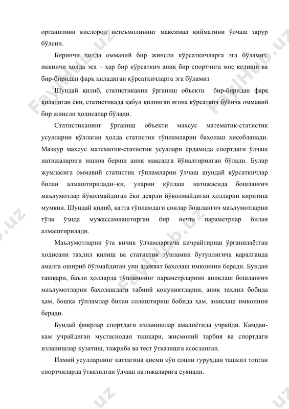 чаш зарур бўлсин. биринчи ҳолда оммавий бир жинсли кўрсаткичларга эга бўламиз, иккинчи ҳолда эса – ҳар бир кўрсаткич аниқ бир спортчига мос келиши ва бир-биридан фарқ қиладиган кўрсаткичларга эга бўламиз шундай қилиб, статистикаини ўрганиш объекти бир-биридан фарқ қиладиган ёки, статистикада қабул қилинган ягона кўрсаткич бўйича оммавий бир жинсли ҳодисалар бўлади. статистиканинг ўрганиш объекти махсус математик-статистик усулларни қўллаган ҳолда статистик тўпламларни баҳолаш ҳисобланади. мазкур махсус математик-статистик усуллари ёрдамида спортдаги ўлчаш натижаларига ишлов бериш аниқ мақсадга йўналтирилган бўлади. булар жумласига оммавий статистик тўпламларни ўлчаш шундай кўрсаткичлар билан алмаштирилади–ки, уларни қўллаш натижасида бошланғич маълумотлар йўқолмайдиган ёки деярли йўқолмайдиган ҳолларни киритиш мумкин. шундай қилиб, катта тўпламдаги сонлар бошланғич маълумотларни тўла ўзида мужассамлаштирган бир нечта параметрлар билан алмаштирилади. маълумотларни ўта кичик ўлчамларгача кичрайтириш ўрганилаётган ҳодисани таҳлил қилиш ва статистик тўпламни бутунлигича қаралганда амалга ошириб бўлмайдиган уни адекват баҳолаш имконини беради. бундан ташқари, баъзи ҳолларда тўпламнинг параметрларини аниқлаш бошланғич маълумотларни баҳолашдаги табиий қонуниятларни, аниқ таҳлил бобида …