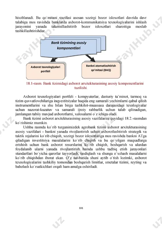arni pul mablag'lari bilan operatsiyalarni amalga oshirish va real vaqtda bu mablag'lar holatini aks ettirish asosini tashkil etadi. yuqoridagi fikr va muloxazalardan kelib chiqqan holda aytish mumkinki, moliyaviy va boshqa qimmatli axborotlarni yaratish, yig'ish, saqlash hamda ular ustida turli monepulyatsiyalarni amalga oshirish ayni vaqtda bank industriyasida faol qo'llanilayotgan axborot texnologiyalarining asosiy yo'nalishlarini, ya'ni axborotga yo'naltirilgan tizimini aniqlab olishga yordam beradi. hozirgi vaqtda bank axborot texnologiyalari o'zida bevosita bank tizimiga jamlangan ma'lum darajada oraliq va butun bir biznes natijani aniqlab beruvchi va ustuvorlangan texnologik omillarni (apparatli, dasturiy resurslar va kommunikatsiya vositalarini birlashtirigan) o'zida ifoda etadi. axborot texnologiyalari moliyaviy-iqtisodiy taxlil nuqtai nazaridan bank biznes doirasining biznes aktivi sifatida qaraladi. biz quyidagi 18.1-rasmda bank tizimidagi axborot arxetekturasining asosiy komponentlarini ko'rishimiz mumkin. bankni avtomatlashtirish qo'mitasi (baq) - bankni avtomatlashtirilgan bo'linmalaridan tashkil topib, qaror va dasturlarni amalga oshirish ijroiy organini ifoda qiluvchi faoliyatini va bankni axborot-kommuniyeatsiya texnologiyalarini qo'llashda quvvatlash doirasiga kiruvchi axborot texnologshiyalari bo'yicha guruh …