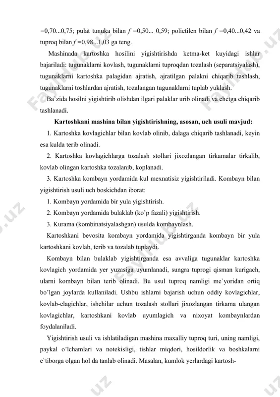 ariga kiritilmaydi. shikastlangan tugunaklar hosilning 3% idan oshmasligi, jamlangan kartoshkaga aralashgan begona jismlar massasi esa 20% dan oshmasligi shart. kovlagich lemexlari paykal rel yefiga moslanib, tayinlangan kovlash chuqurligidan 2 sm dan ortiq fark kilmasdan yurishi kerak. kartoshkani yigishtirish mashinasining turlari va umumiy tuzilishi respublikamizda kartoshka hosilini yigishtirishda maxalliy sharoitga moslangan texnologiyadan foydalaniladi, unda, asosan, oddiy kovlagich yoki kombayn ishlatiladi. ulardan keng tarkalganlari — kovlab-irgitkich va kovlab-ela​gichdir. kovlab-irgitkich (284- rasm) ning tishi 1 kartoshka tupini tagidan qirqib, tugunaklarni qisman yuqoriga ko’taradi. aylanayotgan rotor 2 ning barmoklari tuproqqa botib harakatlanadi. tish tuproqni yumshatib ko’tarayotganda uning orasidan utayotgan barmoklar tugunaklarni chetga, ya`ni yon tomonga irkitib yuboradi va kartoshkalar yer yuzasiga yoyiladi, ishchilar ularni kulda terib olishadi. bu usulda yigishtirilgan hosilning kariyb 20% gacha bo’lgan qismi tuproq orasida kolib ketishi mumkin. kovlab-irgitkich namligi yuqori va mayda toshlari kuprok bo’lgan tuproq sharoitida ishlatiladi. kovlab-elagichlar (285- rasm) kartoshkaning tupini tagidan kovlab, tugunaklarni tuproq bilan birgalikda ajratuvchi …