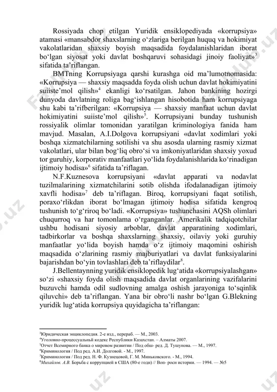 da taqdim etishidir[footnoteref:2]. [2: ўзбекистон республикасининг “коррупцияга қарши курашиш тўғрисида”ги 2017 йил 3 январь,ўрқ-419-сонли қонуни. (https://lex.uz/docs/3088008)] rossiyada chop etilgan yuridik ensiklopediyada «korrupsiya» atamasi «mansabdor shaxslarning o‘zlariga berilgan huquq va hokimiyat vakolatlaridan shaxsiy boyish maqsadida foydalanishlaridan iborat bo‘lgan siyosat yoki davlat boshqaruvi sohasidagi jinoiy faoliyat»[footnoteref:3] sifatida ta’riflangan. [3: юридическая энциклопедия. 2-е изд., перераб. — м., 2003.] bmtning korrupsiyaga qarshi kurashga oid ma’lumotnomasida: «korrupsiya — shaxsiy maqsadda foyda olish uchun davlat hokimiyatini suiiste’mol qilish»[footnoteref:4] ekanligi ko‘rsatilgan. jahon bankining hozirgi dunyoda davlatning roliga bag‘ishlangan hisobotida ham korrupsiyaga shu kabi ta’rifberilgan: «korrupsiya — shaxsiy manfaat uchun davlat hokimiyatini suiiste’mol qilish»[footnoteref:5]. korrupsiyani bunday tushunish rossiyalik olimlar tomonidan yaratilgan kriminologiya fanida ham mavjud. masalan, a.i.dolgova korrupsiyani «davlat xodimlari yoki boshqa xizmatchilarning sotilishi va shu asosda ularning rasmiy xizmat vakolatlari, ular bilan bog‘liq obro‘si va imkoniyatlaridan shaxsiy yoxud tor guruhiy, korporativ manfaatlari yo‘lida foydalanishlarida ko‘rinadigan ijtimoiy hodisa»[footnoteref:6] sifatida ta’riflagan. [4: уголовно-процессуальньй кодекс республики казахстан. – алматы 2007.] …