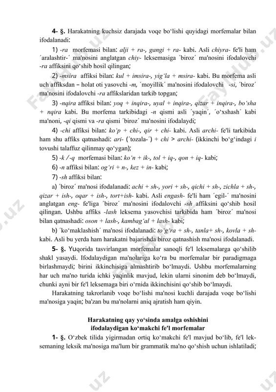 -sh affiksi bilan: a) (biroz( ma'nosi ifodalanadi: achi + sh-, yori + sh-, qichi + sh-, zichla + sh-, qizar + ish-, oqar + ish-, tort+ish- kabi. asli engash- fe'li ham (egil-( ma'nosini anglatgan eng- fe'liga (biroz( ma'nosini ifodalovchi -sh affiksini qo‘shib hosil qilingan. ushbu affiks -lash leksema yasovchisi tarkibida ham (biroz( ma'nosi bilan qatnashadi: oson + lash-, kambag‘al + lash- kabi; b) (ko‘maklashish( ma'nosi ifodalanadi: to‘g‘ra + sh-, tanla+ sh-, kovla + sh- kabi. asli bu yerda ham harakatni bajarishda biroz qatnashish ma'nosi ifodalanadi. 5- §. yuqorida tasvirlangan morfemalar sanoqli fe'l leksemalarga qo‘shilib shakl yasaydi. ifodalaydigan ma'nolariga ko‘ra bu morfemalar bir paradigmaga birlashmaydi; birini ikkinchisiga almashtirib bo‘lmaydi. ushbu morfemalarning har uch ma'no turida ichki yaqinlik mavjud, lekin ularni sinonim deb bo‘lmaydi, chunki ayni bir fe'l leksemaga biri o‘rnida ikkinchisini qo‘shib bo‘lmaydi. harakatning takrorlanib voqe bo‘lishi ma'nosi kuchli darajada voqe bo‘lishi ma'nosiga yaqin; ba'zan bu ma'nolarni aniq ajratish ham qiyin. …