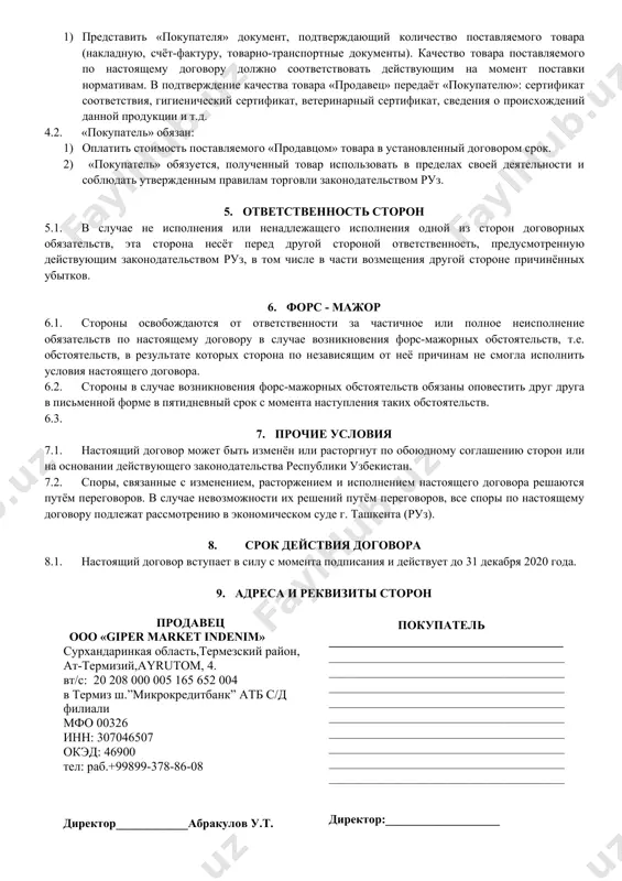 оставки, «покупатель» имеет право предъявить претензию в течении 5-ти календарных дней после получения товара. претензия должна быть основана на вывод независимой экспертизы. 4. обязательства сторон 4.1. «продавец» обязан: 1) представить «покупателя» документ, подтверждающий количество поставляемого товара (накладную, счёт-фактуру, товарно-транспортные документы). качество товара поставляемого по настоящему договору должно соответствовать действующим на момент поставки нормативам. в подтверждение качества товара «продавец» передаёт «покупателю»: сертификат соответствия, гигиенический сертификат, ветеринарный сертификат, сведения о происхождений данной продукции и т.д. 4.2. «покупатель» обязан: 1) оплатить стоимость поставляемого «продавцом» товара в установленный договором срок. 2) «покупатель» обязуется, полученный товар использовать в пределах своей деятельности и соблюдать утвержденным правилам торговли законодательством руз. 5. ответственность сторон 5.1. в случае не исполнения или ненадлежащего исполнения одной из сторон договорных обязательств, эта сторона несёт перед другой стороной ответственность, предусмотренную действующим законодательством руз, в том числе в части возмещения другой стороне причинённых убытков. 6. форс - мажор 6.1. стороны освобождаются от ответственности за …
