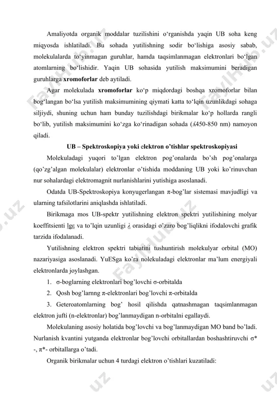 iy holatida bog’lovchi va bog’lanmaydigan mo band bo’ladi. nurlanish kvantini yutganda elektronlar bog’lovchi orbitallardan boshashtiruvchi σ* -, π*- orbitallarga o’tadi. organik birikmalar uchun 4 turdagi elektron o’tishlari kuzatiladi: 1.σ→σ* 2.π→π* 3.n→σ* 4.n→π* masalan, tarkibida faqat oddiy bog’lar tutgan alkan va sikloalkanlarda σ→σ* sodir bo’lishi uchun katta energiyali, to’lqin uzunligi λ<200nm( uzoq ub-soha) bo’lgan nurlanishni yutiladi. geteroatomlar tutgan to’yingan birikmalarda (spirtlar, oddiy efirlar, tiollar, aminlar va b.) σ→σ* o’tish bilan birga n→σ* o’tish ham kuzatiladi. uning energiyasi birmuncha kichik bo’lib, to’lqin uzunligini 170< λ<230 nm sohada kuzatiladi. lekin bu sohalardagi yutilishlarni qayd qiladiganspektrofotometrlar vacuum kamerali bo’lishi shart. ammo oddiy spektrometrlarning ishchi diapazoni 200nm dan boshlanadi. shuning uchun yues olishda suyuq holdagi alkanlar, sikloalkanlar, to’yinmagan spirtlar, oddiy efirlar va b. erituvchilar sifatida ishlatiladi. nur sohasining bo’linishi nur sohasining bo’linishi. nur sohasi ub soha, ko’rinadigan nur sohasi, iq sohaga bo’linadi. nur spektrining ub sohasi to‘lqin uzunligi qiymatlari bilan bir-biridan farq qiladigan ikki xil …
