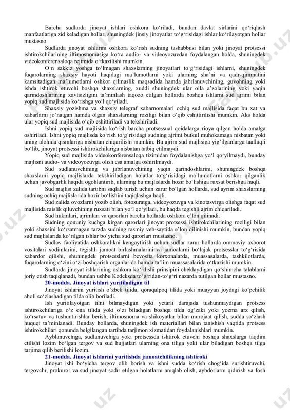 adi. o‘zbekiston respublikasi oliy sudining hukmlari ustidan apellatsiya, kassatsiya yoki taftish tartibida berilgan shikoyatlar (protestlar) o‘zbekiston respublikasi oliy sudining jinoyat ishlari bo‘yicha sudlov hay’atida besh nafar sudyadan iborat tarkibda ko‘rib chiqiladi. o‘zbekiston respublikasi oliy sudining rayosatida — rayosat a’zolarining ko‘pchiligi hozir bo‘lgan taqdirda ko‘riladi. 14-modda. sudyalarning mustaqilligi va ularning faqat qonunga bo‘ysunishi odil sudlovni amalga oshirishda sudyalar va xalq maslahatchilari mustaqildirlar hamda faqat qonunga bo‘ysunadilar. sudyalar va xalq maslahatchilari jinoyat ishlarini qonun asosida ko‘rib chiqadilar va hal qiladilar. sudyalar va xalq maslahatchilarining odil sudlovni amalga oshirish borasidagi faoliyatiga biron-bir tarzda aralashishga yo‘l qo‘yilmaydi va bunday aralashuv qonunga muvofiq javobgarlikka sabab bo‘ladi. 15-modda. jinoyat ishini qo‘zg‘atishning muqarrarligi prokuror, tergovchi va surishtiruvchi jinoyat alomatlari topilgan har bir holda, o‘z vakolatlari doirasida jinoyat ishini qo‘zg‘atishlari, jinoiy hodisani, jinoyat sodir etishda aybdor bo‘lgan shaxslarni aniqlash va ularni jazolash uchun qonunda nazarda tutilgan barcha choralarni ko‘rishlari shart. 16-modda. odil sudlovni fuqarolarning qonun va sud oldida …
