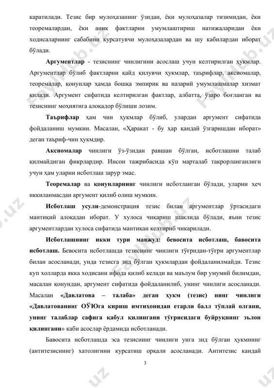 ўлиб фактларни қайд қилувчи ҳукмлар, таърифлар, аксиомалар, теоремалар, қонунлар ҳамда бошқа эмпирик ва назарий умумлашмалар хизмат қилади. аргумент сифатида келтирилган фактлар, албатта, ўзаро боғланган ва тезиснинг моҳиятига алоқадор бўлиши лозим. таърифлар ҳам чин ҳукмлар бўлиб, улардан аргумент сифатида фойдаланиш мумкин. масалан, «ҳаракат - бу ҳар қандай ўзгаришдан иборат» деган таъриф-чин ҳукмдир. аксиомалар чинлиги ўз-ўзидан равшан бўлган, исботлашни талаб қилмайдиган фикрлардир. инсон тажрибасида кўп марталаб такрорланганлиги учун ҳам уларни исботлаш зарур эмас. теоремалар ва қонунларнинг чинлиги исботланган бўлади, уларни ҳеч иккиланмасдан аргумент қилиб олиш мумкин. исботлаш усули-демонстрация тезис билан аргументлар ўртасидаги мантиқий алоқадан иборат. у хулоса чиқариш шаклида бўлади, яъни тезис аргументлардан хулоса сифатида мантиқан келтириб чикарилади. исботлашнинг икки тури мавжуд: бевосита исботлаш, бавосита исботлаш. бевосита исботлашда тезиснинг чинлиги тўғридан-тўғри аргументлар билан асосланади, унда тезисга зид бўлган ҳукмлардан фойдаланилмайди. тезис куп холларда якка ходисани ифода қилиб келади ва маълум бир умумий билимдан, масалан қонундан, аргумент сифатида фойдаланилиб, унинг чинлиги асосланади. масалан …