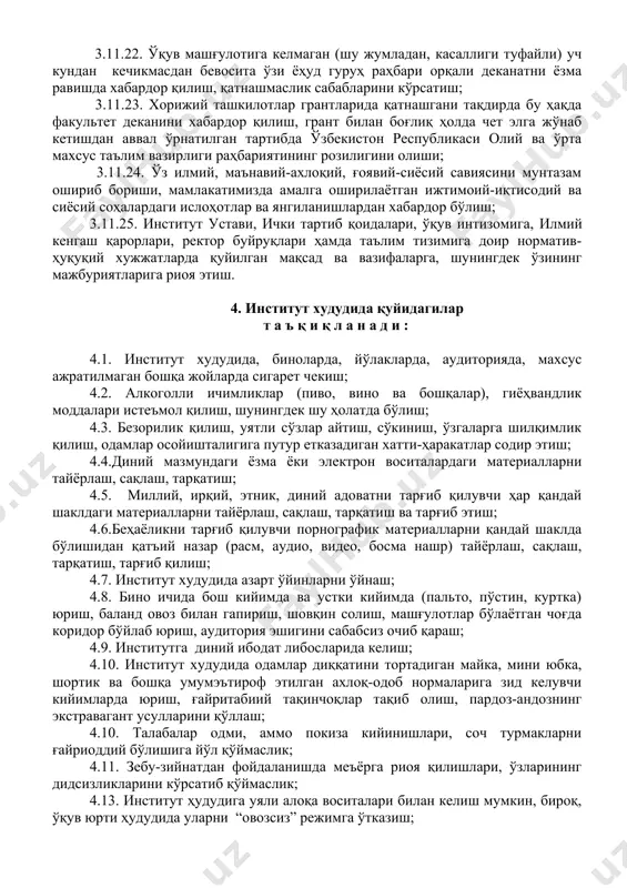 улотларга зарур ўқув қуроллари билан келиш; 3.11.16. тегишли кафедра ва деканат билан мустаҳкам алоқада бўлиш, деканатнинг қонуний топшириқларини ўз вақтида бажариш; 3.11.17. билимларни эгаллашда ташаббус ва ғайрат кўрсатиш, лоқайдликка йўл қўймаслик; 3.11.18. ўз курсдошлари, бошқа талабалар, профессор-ўқитувчилар билан ҳушмуомалада бўлиш; 3.11.19. институт мулкларига эҳтиёткор ва тежамкор муносабатда бўлиш, уларга қасддан ёки эҳтиётсизликдан зиён етказмаслик, зиён етказгани тақдирда зарар ўрнини ўрнатилган тартибда қоплаш, ашёларни аудиториядан ёки бинодан ташқарига олиб чиқмаслиги; 3.11.20. институт худудида, бино ичида, йўлакларда, аудиторияларда санитария қоидаларига риоя қилиши, ифлослантирмаслиги, тамаки чекмаслик; 3.11.21. кийиниш маданиятига риоя қилиш, диний ибодат кийимларида юрмаслик, безак ва тақинчоқларга ҳирс қўймаслик. ташқи кўриниши ва ёмон ҳулқ-атвори билан бошқалардан ажралиб турмаслиги, ахлоқ-одоб нормаларига сўзсиз бўйсуниши; 3.11.22. ўқув машғулотига келмаган (шу жумладан, касаллиги туфайли) уч кундан кечикмасдан бевосита ўзи ёҳуд гуруҳ раҳбари орқали деканатни ёзма равишда хабардор қилиш, қатнашмаслик сабабларини кўрсатиш; 3.11.23. хорижий ташкилотлар грантларида қатнашгани тақдирда бу ҳақда факультет деканини хабардор қилиш, грант билан боғлиқ …