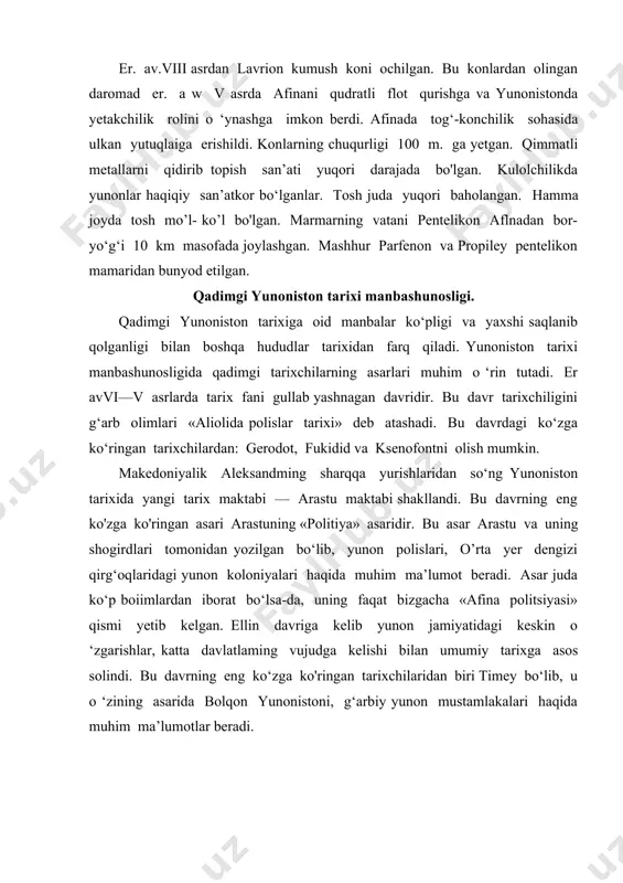 xi bo‘yicha eng muhim manbalardan biri arxeologik topilmalar hisoblanadi. arxeologlar bolqon yunonistoni va egey dengizi orollaridagi qadimgi ibodatxonalar, saroylar, mudofaa inshootlarini qazib ochdilar. ayniqsa, krit orolida ingliz arxeologi a. evans 40 yildan ko‘proq vaqt knoss saroyini qazib ochdi. kichik osiyoda nemis arxeologi g. shlimanning troya xarobalarini qazib ochishi qimmatli ma’lumotlarni berdi. me’muar asarlar. polislarning yemirilishigacha yunonlar tarix va adabiyotga oid asarlarni me’muar shaklda yozishgan. er aviv asrdagi eng yirik me’muar asar ksenofontga tegishli. u asosan harbiy sohaga oid ma’lumotlarni beradi. ellinizm davrida me’muar va avtobiografik asarlar yozish odat tusiga kirdi. ellin davri siyosatchilaridan pirra va arata eng yirik tarixiy asarlar mualliflari hisoblanadilar. ular «axey ittifoqi» haqida keng ma’lumotlarni yozib qoldirishgan. xatlar. antik jamiyatda xatlar muhim o ‘rin tutgan. ular ikki xil shaklda ochiq va yopiq shaklda yozilgan. platon, isokrat va sallyustiylar yozgan ochiq xatlarida falsafiy muammolar haqida fikr yuritilgan. yopiq xatlar davlat ahamiyatiga molik xatlar boiib, maxsus kishilar nomidan yozilgan. …