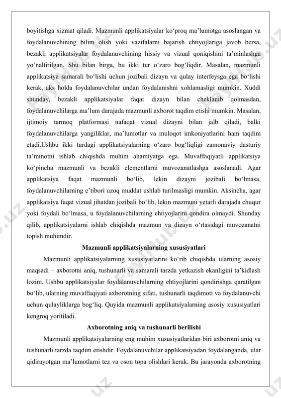ydalanuvchi uchun qulayliklarga bog‘liq. quyida mazmunli applikatsiyalarning asosiy xususiyatlari kengroq yoritiladi. axborotning aniq va tushunarli berilishi mazmunli applikatsiyalarning eng muhim xususiyatlaridan biri axborotni aniq va tushunarli tarzda taqdim etishdir. foydalanuvchilar applikatsiyadan foydalanganda, ular qidirayotgan ma’lumotlarni tez va oson topa olishlari kerak. bu jarayonda axborotning tuzilishi, tartibi va taqdimot uslubi katta rol o‘ynaydi. masalan, applikatsiya foydalanuvchiga ma’lum bir masalani hal qilish uchun aniq ko‘rsatmalar berishi yoki murakkab ma’lumotlarni soddalashtirilgan shaklda taqdim etishi lozim. axborotning tushunarli bo‘lishi uchun applikatsiya matn, grafik, diagrammalar yoki boshqa vizual vositalardan foydalanishi mumkin. shuningdek, axborotni taqdim etishda foydalanuvchining ma’lumot darajasi hisobga olinishi kerak. masalan, mutaxassislar uchun mo‘ljallangan applikatsiyalar texnik atamalar va chuqur tahlillarni o‘z ichiga olishi mumkin bo‘lsa, oddiy foydalanuvchilar uchun mo‘ljallangan applikatsiyalar soddaroq va tushunarli tilga ega bo‘lishi kerak.axborotning aniqligi applikatsiyaning ishonchliligini ta’minlashda muhim omildir. foydalanuvchilar applikatsiyadan olingan ma’lumotlarga ishonishlari uchun ma’lumotlar to‘g‘ri, yangilangan va tasdiqlangan manbalarga asoslangan bo‘lishi kerak. masalan, moliyaviy maslahat beruvchi applikatsiya bozor …