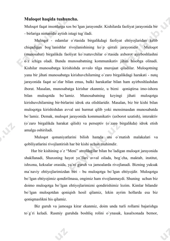 iri - bu muloqotga bo`lgan ehtiyojdir. muloqotga bo`lgan ehtiyojimiz qondirilmasa, ongimiz ham rivojlanmaydi. shuning uchun biz doimo muloqotga bo`lgan ehtiyojlarimizni qondirishimiz lozim. kimlar bilandir bo`lgan muloqotdan qoniqish hosil qilamiz, lekin ayrim hollarda esa biz qoniqmaslikni his qilamiz. biz guruh va jamoaga kirar ekanmiz, doim unda turli rollarni bajarishga to`g`ri keladi. rasmiy guruhda boshliq rolini o`ynasak, kasalxonada bemor, do`konda haridor, oilada rafiq yoki rafiqa, ota - ona oldida esa farzandlik rolini bajaramiz. muloqot jarayonida psixologik aloqani o`rnatish va rivojlantirish taktikasi. muloqotning muvaffaqiyatli bo`lishida shaxsning shakllangan sifatlari, fazilatlarining ahamiyati juda katta. jumladan, shaxsda ijobiy fazilatlar yaxshi shakllangan bo`lsa (xushmuomalaliliq, kamtarlik, insonparvarlik, to`g`ri so`zliliq, vijdonliliq kabilar) muloqot jarayoni ham yaxshi o`tadi. chunki shaxslar bir-birini to`g`ri tushunishlari uchun, muloqot muvaffaqiyatli bo`lishi uchun ular samimiy bo`lishlari lozim. samimiylik insonning eng ajoyib fazilatlaridan biri bo`lib, voqea-hodisalarga oqilona munosabatda bo`lish, turli ta`sirlarga berilmaslikdir. samimiylikning muhim belgisi - bu yuzdagi xushmuomalalik ifodasi va tabassum. samimiylik bizning kayfiyatimizga ham …