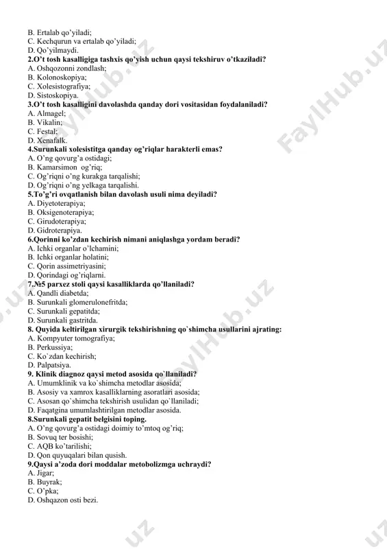 usuli nima deyiladi? a. diyetoterapiya; b. oksigenoterapiya; c. girudoterapiya; d. gidroterapiya. 6.qorinni ko’zdan kechirish nimani aniqlashga yordam beradi? a. ichki organlar o’lchamini; b. ichki organlar holatini; c. qorin assimetriyasini; d. qorindagi og’riqlarni. 7.№5 parxez stoli qaysi kasalliklarda qo’llaniladi? a. qandli diabetda; b. surunkali glomerulonefritda; c. surunkali gepatitda; d. surunkali gastritda. 8. quyida kеltirilgan xirurgik tеkshirishning qo`shimcha usullarini ajrating: a. kompyutеr tomografiya; b. pеrkussiya; c. ko`zdan kеchirish; d. palpatsiya. 9. klinik diagnoz qaysi mеtod asosida qo`llaniladi? a. umumklinik va ko`shimcha mеtodlar asosida; b. asosiy va xamrox kasalliklarning asoratlari asosida; c. asosan qo`shimcha tеkshirish usulidan qo`llaniladi; d. faqatgina umumlashtirilgan mеtodlar asosida. 8.surunkali gepatit belgisini toping. a. o’ng qovurg’a ostidagi doimiy to’mtoq og’riq; b. sovuq ter bosishi; c. aqb ko’tarilishi; d. qon quyuqalari bilan qusish. 9.qaysi a’zoda dori moddalar metobolizmga uchraydi? a. jigar; b. buyrak; c. o’pka; d. oshqazon osti bezi. 10.surunkali xolesistit kasalligi bilan og’rigan bemorlarni dispanserizatsiya qilishdan oldin qanday tekshiruvdan o’tkaziladi? …
