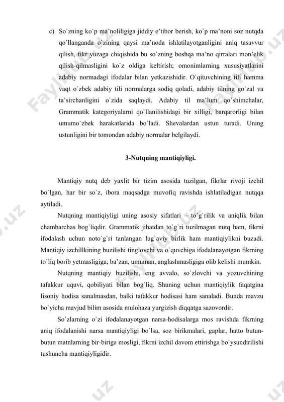g qismlari hisoblanadi. ular orasida ziddiyat bo`lmaydi. mantiqiylik aniqlikka suyanadi. noaniq nutq mantiqiy bo`la olmaydi. nutqda mantiqlikka erishish uchun unda qo`llangan so`zlar bilan ularning predmetlik ma’nolari mos bo`lishi lozim. so`zlar qat’iy aniqlikda qo`llanganda ham mantiqlik buzilishi mumkin, chunki aniqlik leksik nutq bilan mantiqiylik sintaktik qurilishi bilan bog`langandir. mantiqiylikning predmet mantiqiyligi va tushuncha mantiqiyligi deb ikkiga ajratish mumkin. predmet mantiqiyligi nutqda til birliklarining o`zaro ichki munosabatlari mosligidan iborat. tushuncha mantiqiyligi mantiqiy fikr tuzilishi hamda bu tuzilishning nutqdagi til belgilari ma’no aloqalaridan iborat. mantiqiylikni ta’minlash 2 shartga asoslanadi. birinchisi, ekstrolingvistik shart. bu shart to`g`ri mulohaza qilishning normalari va printsiplarini egallashni taqozo etadi. to`g`ri nutq uchun kurashuvchi eng avvalo, mantiqiy fikrlashni o`rganishi lozim. ikkinchi shart sof lingvistik bo`lib, nutqiy tuzilish belgining bir-biriga zid bo`lmasligini, mazmuniy bog`liqligini uyushtiruvchi til vositalarini bilishni talab qiladi. 4-nutqning sofligi. g`ayri adabiy til unsurlaridan holi bo`lgan nutq sof nutq deyiladi. nutqning sofligiga quyidagilar putur yetkazadi: a) dialektalizmlar; b) g`ayri …
