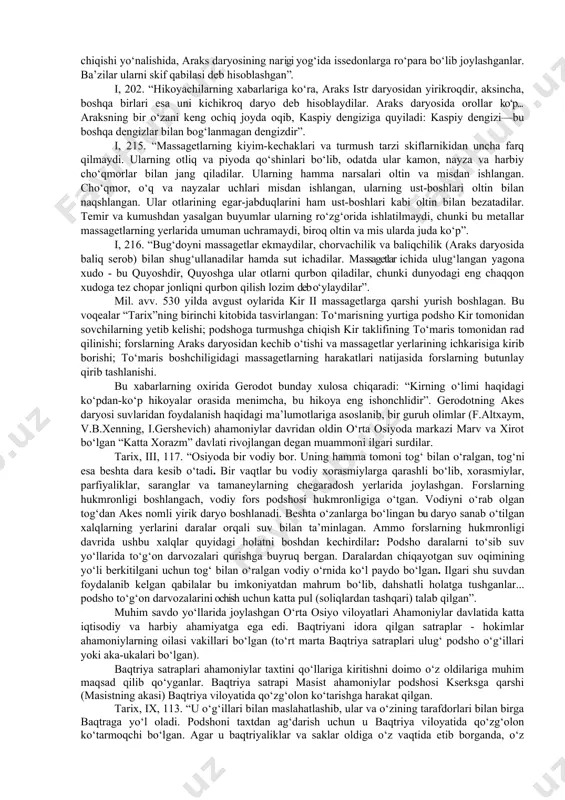 ib, ularning moddiy madaniyati, urf-odatlari, dini va tarixi haqida hikoya qilgan. gerodotning o‘rta osiyo to‘g‘risidagi asosiy xabarlari - bu forslarning sak-massagetlarga qarshi yurishlari, kir ii va tumaris o‘rtasidagi harbiy-siyosiy munosabatlar, ahamoniylar harbiy qo‘shinlari safida yurtimiz xalqlari jangchilarining ishtiroki, ularning yarog‘-aslahalari, yo‘lboshchilari, fors-yunon urushlarida ko‘rsatgan jasorati, mintaqa xalqlarining ahamoniylar davlatiga bo‘ysunishi va maxsus yillik soliq to‘lashi, sak-massagetlarning urf-odatlari, turmush tarzi va diniy e’tiqodi, o‘rta osiyodagi akes daryosining suvlaridan foydalanishi haqida va boshqa ayrim ma’lumotlardan iborat. gerodot o‘rta osiyoda aholi joylashuvining umumiy hududiy chegaralaridan bexabar bo‘lgan. gerodot ma’lumotlaridagi “baqtriya xalqi” tushunchasi ma’lum bir etnik birlikni birlashtirgan bo‘lishi mumkin. “xalq” ma’nosini beruvchi “etnos” so‘zi gerodot asarida juda ko‘p uchraydi (tadqiqotchilar hisobiga ko‘ra, tarixchi bu atamani 145 marta tilga olgan) va ikki joydagina bu etnonim baqtriyaga nisbatan ishlatilgan. quyidagi keltirilgan ma’lumotlar g.a.stratanovskiy tomonidan rus tiliga o‘girilgan gerodotning “tarix” asaridan olingan. gerodotning aytishicha, doro i ahamoniylar davlatini 20 ta o‘lkaga bo‘lgan. tarixchi o‘rta osiyo xalqlari …