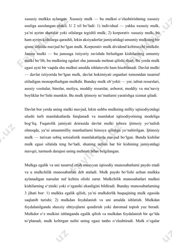 jud boʻlgan mulk. korporativ mulk dividend keltiruvchi mulkdir. jamoa mulki — bu jamoaga ixtiyoriy ravishda birlashgan kishilarning umumiy mulki boʻlib, bu mulkning egalari shu jamoada mehnat qilishi shart. bu yerda mulk egasi ayni bir vaqtda shu mulkni amalda ishlatuvchi ham hisoblanadi. davlat mulki — davlat ixtiyorida boʻlgan mulk, davlat hokimiyati organlari tomonidan tasarruf etiladigan monopollashgan mulkdir. bunday mulk obʼyekti — yer, tabiat resurslari, asosiy vositalar, binolar, moliya, moddiy resurslar, axborot, moddiy va maʼnaviy boyliklar boʻlishi mumkin. bu mulk ijtimoiy neʼmatlarni yaratishga xizmat qiladi. davlat bor yerda uning mulki mavjud, lekin ushbu mulkning milliy iqtisodiyotdagi ulushi turli mamlakatlarda farqlanadi va mamlakat iqtisodiyotining modeliga bogʻliq. fuqarolik jamiyati doirasida davlat mulki tobora ijtimoiy yoʻnalish olmoqda, yaʼni umummilliy manfaatlarni himoya qilishga yoʻnaltirilgan. ijtimoiy mulk — tarixan sobiq sotsialistik mamlakatlarda mavjud boʻlgan. bunda kishilar mulk egasi sifatida teng boʻladi, shuning uchun har bir kishining jamiyatdagi mavqei, turmush darajasi uning mehnati bilan belgilangan. mulkga egalik va …