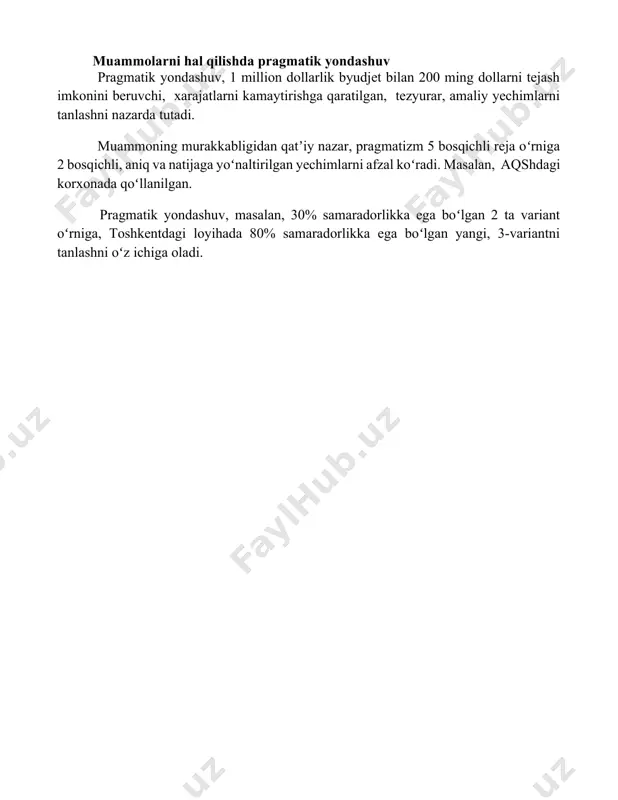 cha 25% ga oshiradi. muammolarni hal qilishda pragmatik yondashuv pragmatik yondashuv, 1 million dollarlik byudjet bilan 200 ming dollarni tejash imkonini beruvchi, xarajatlarni kamaytirishga qaratilgan, tezyurar, amaliy yechimlarni tanlashni nazarda tutadi. muammoning murakkabligidan qatʼiy nazar, pragmatizm 5 bosqichli reja oʻrniga 2 bosqichli, aniq va natijaga yoʻnaltirilgan yechimlarni afzal koʻradi. masalan, aqshdagi korxonada qoʻllanilgan. pragmatik yondashuv, masalan, 30% samaradorlikka ega boʻlgan 2 ta variant oʻrniga, toshkentdagi loyihada 80% samaradorlikka ega boʻlgan yangi, 3-variantni tanlashni oʻz ichiga oladi. 📌xulosa п рагматизм бизнесда самаралиликка, амалийликка ва натижага йўналтирилган ёндашувни таъминлайди. у муаммоларни тезкор ва самарали ҳал этишга, ресурслардан оқилона фойдаланишга ёрдам беради ҳамда доимий ривожланишни таъминлайди. 📚foydalanilgan adabiyotlar 1. r. r. dewey, "inson tabiatini qayta ko'rib chiqish" (inson tabiatining qayta ko'rib chiqilishi) 2. uilyam jeyms, "pragmatizm: yangi nom bilan eski g'oya" (pragmatism: a new name for some old ways of thinking) 3