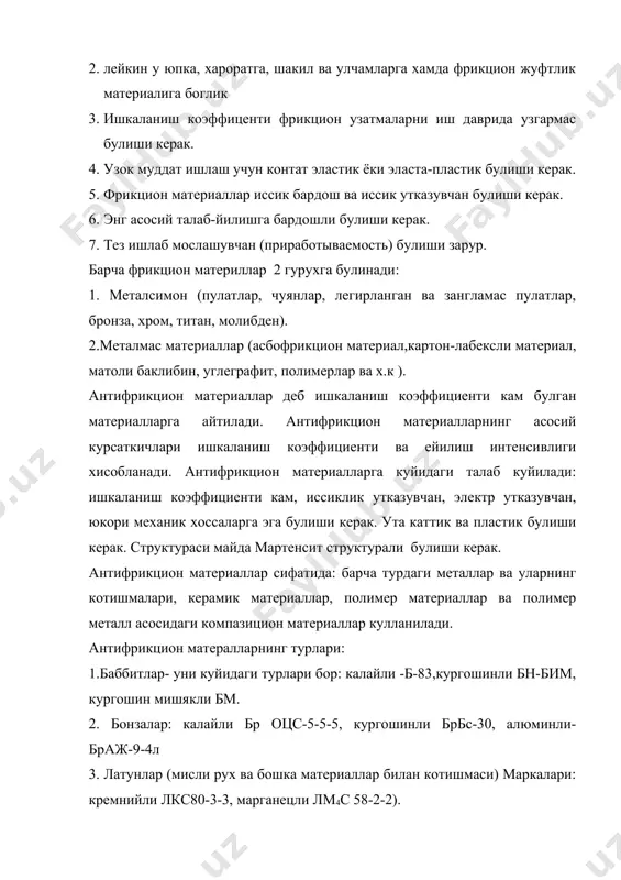 ар танлаш. материал танлаш куйидаги асосий боскичлардан иборат: а. ишлаш шароитини тахлил килиш. 1. бу боскичда куйидаги ишлар бажарилади: а). ташки мухит характеристикаси ва юкланиш шароити аникланади. б). юкни куйиш жойи, микдори ва юкланиш режими. в). харорат. г). ташкаридан зарраларни тушиши. 2. геометрик ва конструктив талаблар: а). узел габарит улчамлари . б). аниклик 3. эксплуатацион талаблар: а) ишончлийлик курсаткичлари ва ишлаш даври. б). ишкаланиш коэффиценти ва энергия сигими. в). шовкин ва унинг зарарлиги. г). саклаш шароити. 4. технологик ва иктисодий талаблар: а). ишлаб чикишга талаблар. б). йиллик нархи. в). жихозларнинг иш унуми . г). энергия сарфи. д) ташки куриниши. тахлил асосида ишкаланувчи жуфтликни лойихаланиши учун техник вазифа тузилади. б. материални бошлангич танлаш. бир гурух материаллар танланиб, бор материаллар асосида айримлари алохида килиб олинади. в. ишкаланувчи узелининг ишлаш кобилятини конструктив хисоблаш йули билан бахолаш: узелнинг энг макул шакли ва улчамлари аникланади , туташманинг тиркишлари ва куйилган юкка бардошлилиги аникланади, ишкаланиш коэффиценти …