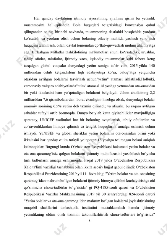 ini hisobga olsak, dunyodagi bolalar umumiy sonining 6.5% yetim deb taxmin qilinadi; va afsuski, bu raqam aytilgan sabablar tufayli ortib bormoqda. dunyo bo‘ylab katta qiyinchiliklar mavjudligiga qaramay, unicef xodimlari har bir bolaning ovqatlanish, tabiiy ofatlardan va zo‘ravonliklardan himoya qilinish va tenglik huquqlarini amalga oshirish uchun ishlaydi. yunisef va global sheriklar yetim bolalarni ota-onasidan birini yoki ikkalasini har qanday o‘lim tufayli yo‘qotgan 18 yoshga to‘lmagan bolani aniqlab kelmoqdalar. bugungi kunda o‘zbekiston respublikasi hukumati yetim bolalar va ota-ona qaramog‘isiz qolgan bolalarni ijtimoiy muhofazasini yaxshilash bo‘yicha turli tadbirlarni amalga oshirmoqda. faqat 2019 yilda o‘zbekiston respublikasi xalq ta'limi vazirligi tashabbusi bilan ikkita asosiy hujjat qabul qilindi: o‘zbekiston respublikasi prezidentining 2019 yil 11- fevraldagi "yetim bolalar va ota-onasining qaramog‘idan mahrum bo‘lgan bolalarni ijtimoiy himoya qilishni kuchaytirishga oid qo‘shimcha chora-tadbirlar to‘g‘risida" gi pq-4185-sonli qarori va o‘zbekiston respublikasi vazirlar mahkamasining 2019 yil 30 sentyabrdagi 824-sonli qarori "yetim bolalar va ota-ona qaramog‘idan mahrum bo‘lgan bolalarni joylashtirishning muqobil shakllarini …